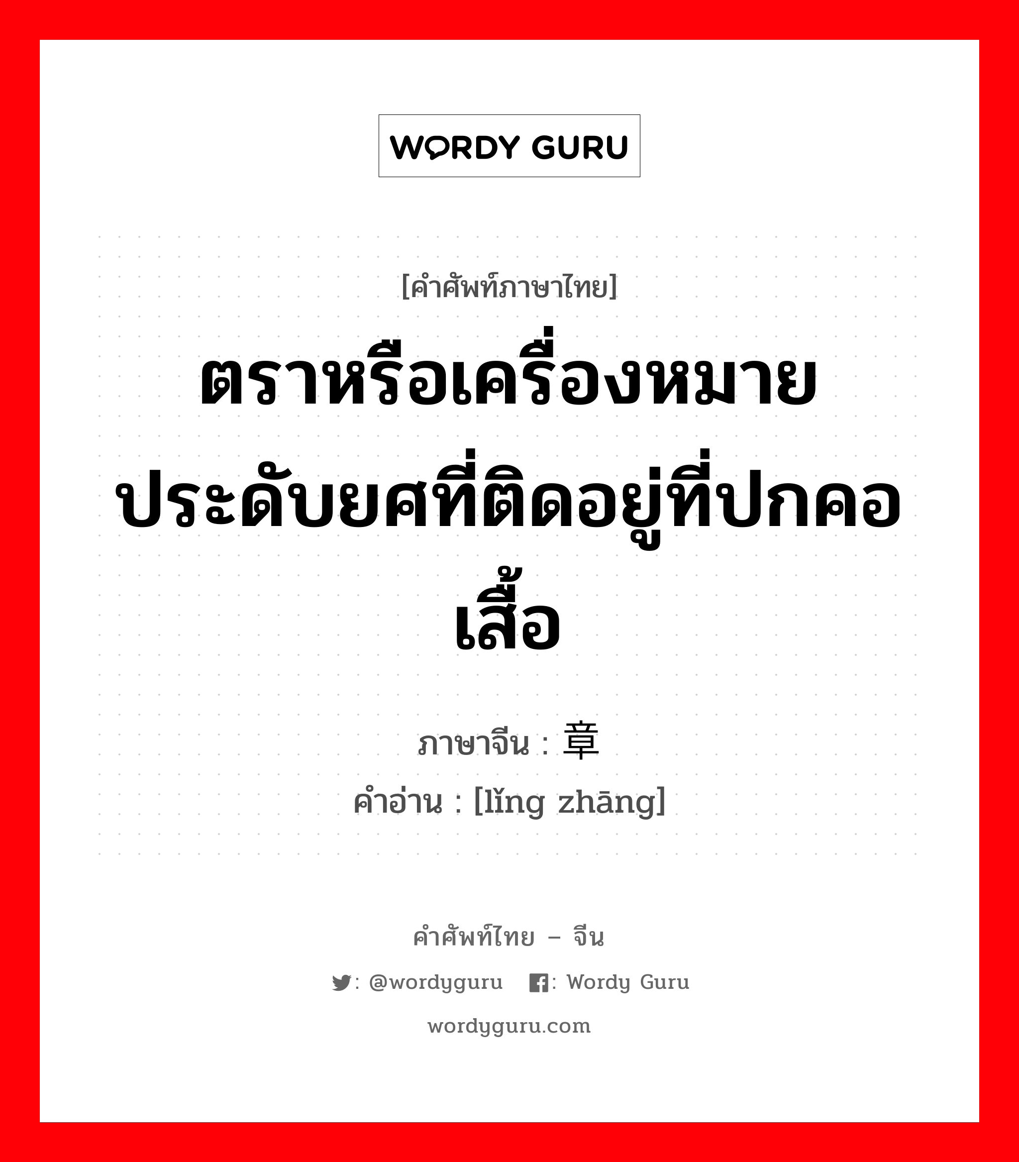 ตราหรือเครื่องหมายประดับยศที่ติดอยู่ที่ปกคอเสื้อ ภาษาจีนคืออะไร, คำศัพท์ภาษาไทย - จีน ตราหรือเครื่องหมายประดับยศที่ติดอยู่ที่ปกคอเสื้อ ภาษาจีน 领章 คำอ่าน [lǐng zhāng]