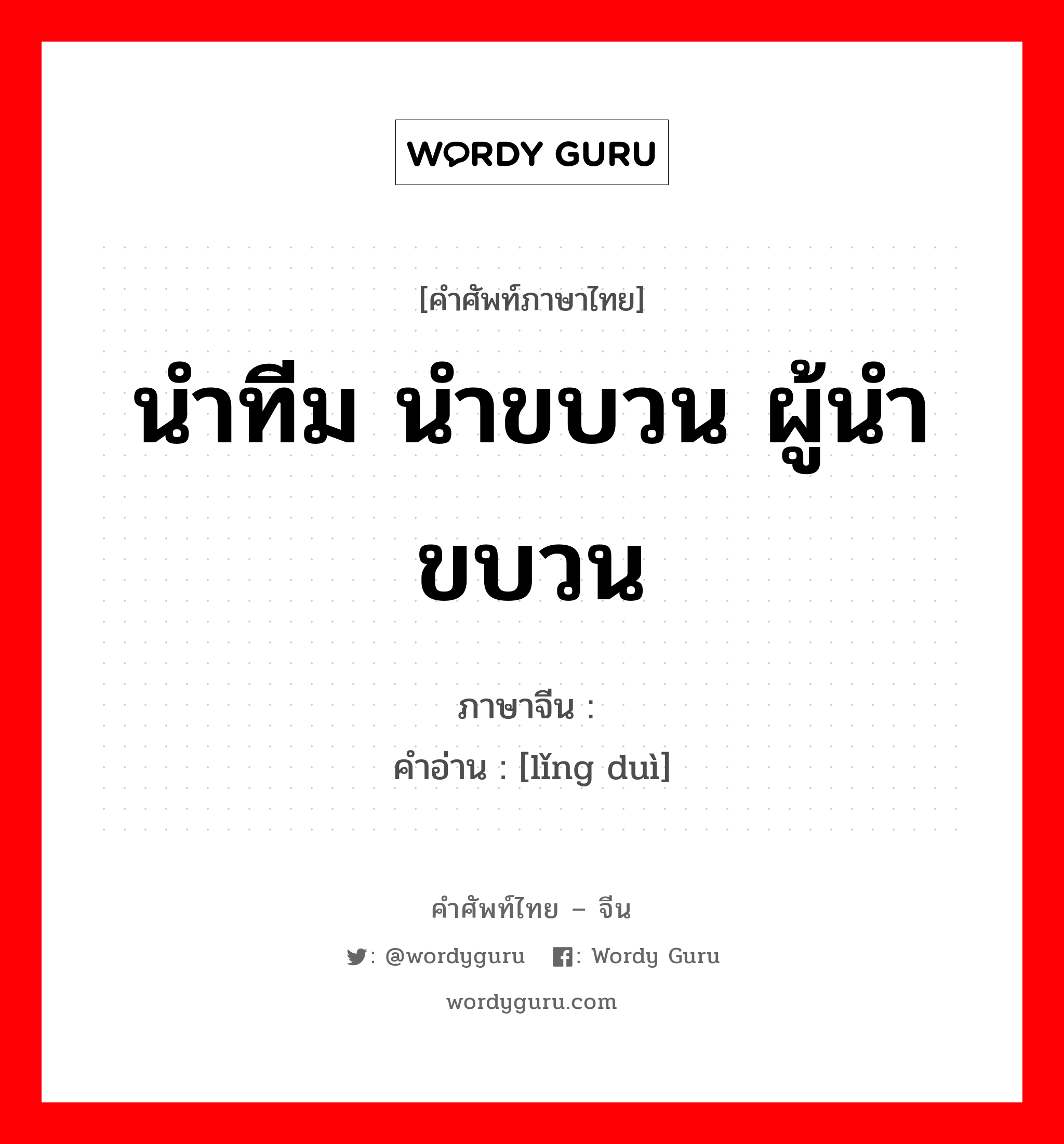 นำทีม นำขบวน ผู้นำขบวน ภาษาจีนคืออะไร, คำศัพท์ภาษาไทย - จีน นำทีม นำขบวน ผู้นำขบวน ภาษาจีน 领队 คำอ่าน [lǐng duì]