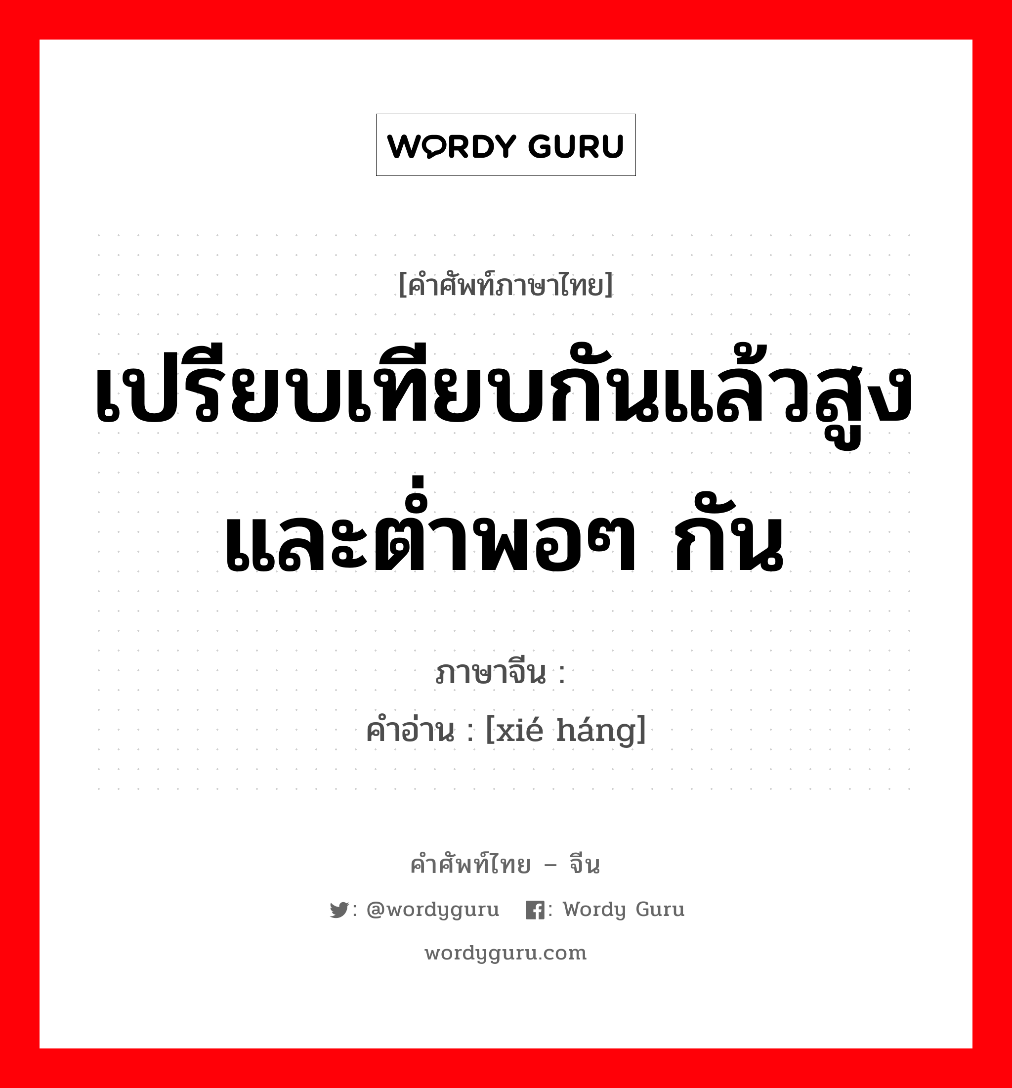 เปรียบเทียบกันแล้วสูงและต่ำพอๆ กัน ภาษาจีนคืออะไร, คำศัพท์ภาษาไทย - จีน เปรียบเทียบกันแล้วสูงและต่ำพอๆ กัน ภาษาจีน 颉颃 คำอ่าน [xié háng]