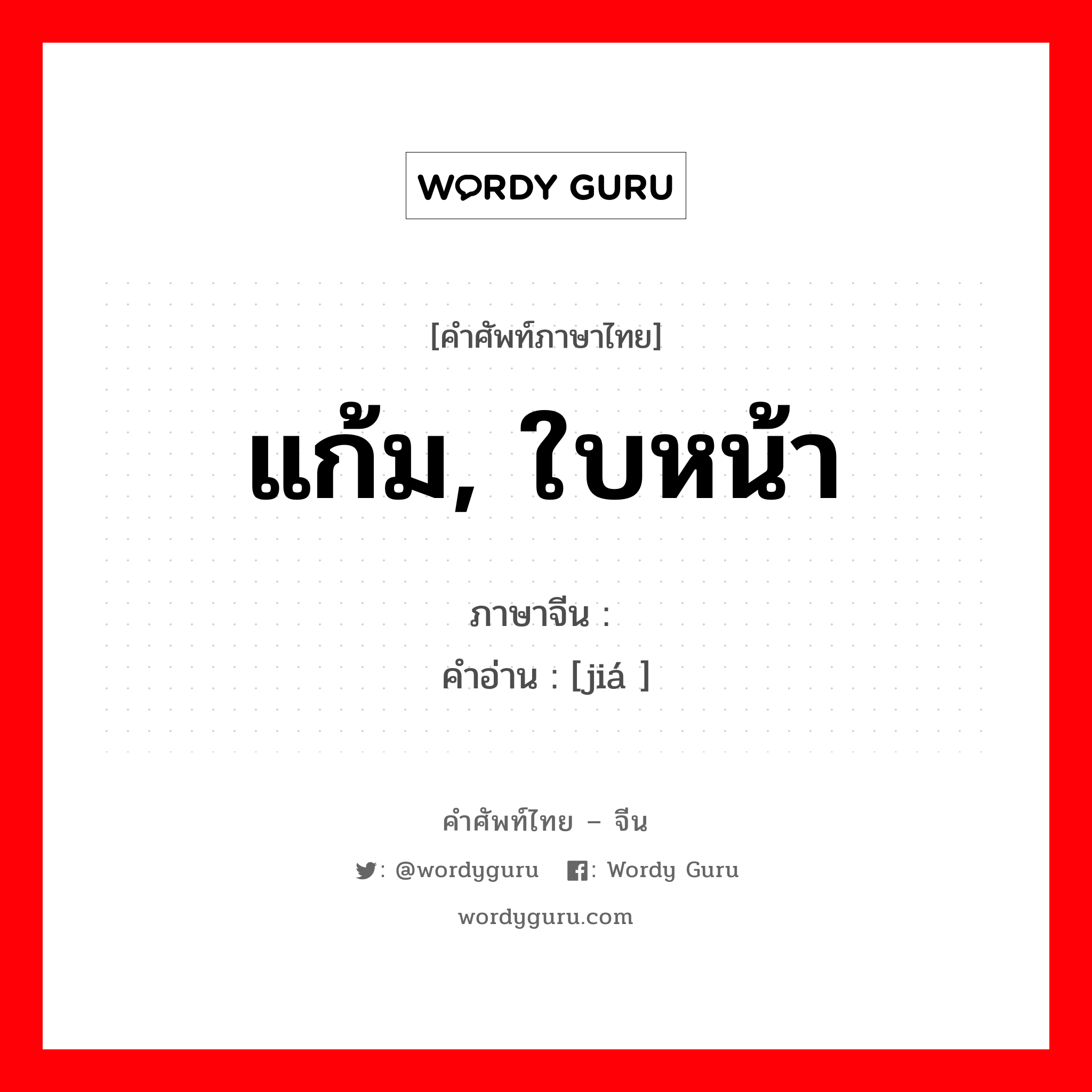 แก้ม, ใบหน้า ภาษาจีนคืออะไร, คำศัพท์ภาษาไทย - จีน แก้ม, ใบหน้า ภาษาจีน 颊 คำอ่าน [jiá ]