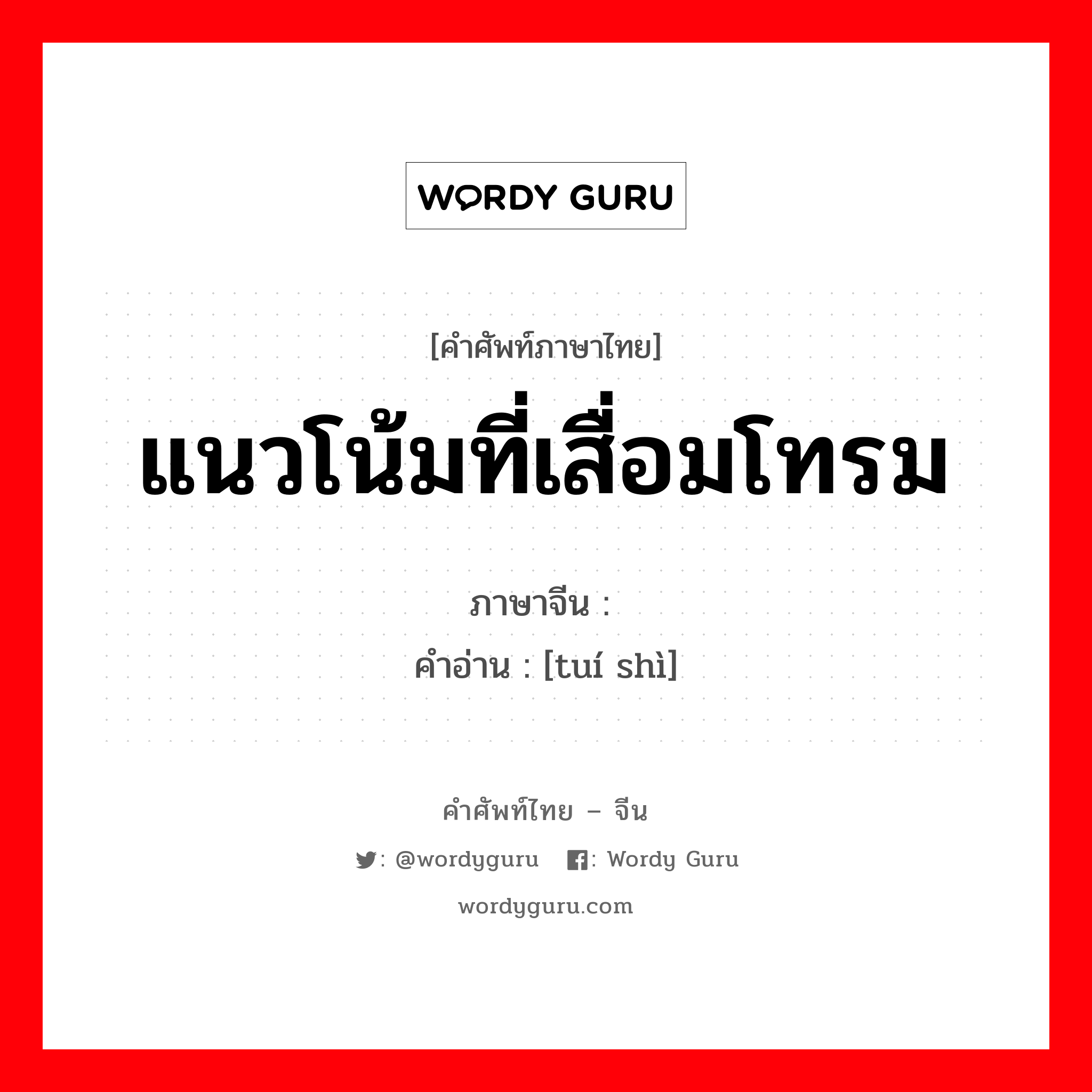 แนวโน้มที่เสื่อมโทรม ภาษาจีนคืออะไร, คำศัพท์ภาษาไทย - จีน แนวโน้มที่เสื่อมโทรม ภาษาจีน 颓势 คำอ่าน [tuí shì]