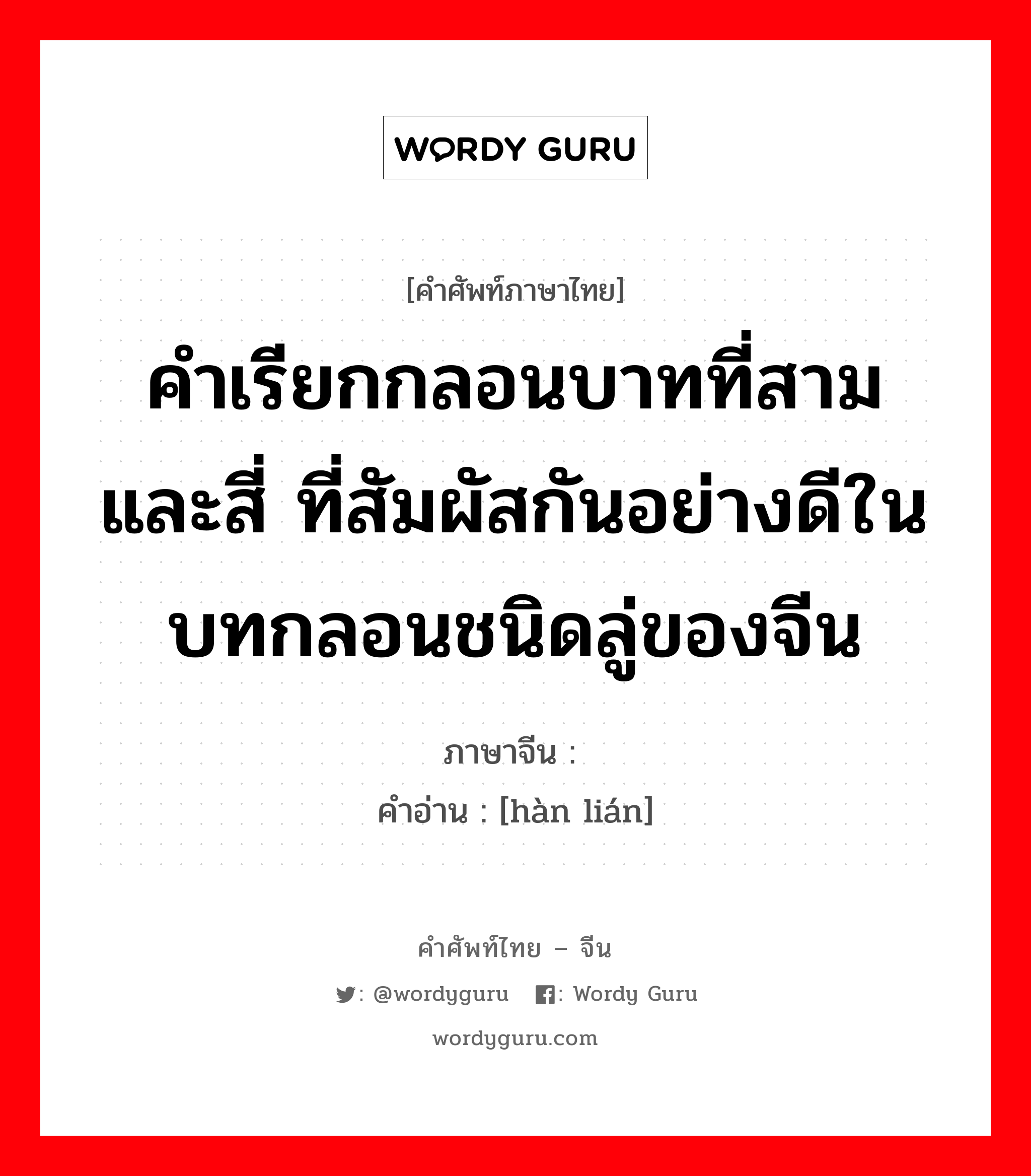 คำเรียกกลอนบาทที่สามและสี่ ที่สัมผัสกันอย่างดีในบทกลอนชนิดลู่ของจีน ภาษาจีนคืออะไร, คำศัพท์ภาษาไทย - จีน คำเรียกกลอนบาทที่สามและสี่ ที่สัมผัสกันอย่างดีในบทกลอนชนิดลู่ของจีน ภาษาจีน 颔联 คำอ่าน [hàn lián]