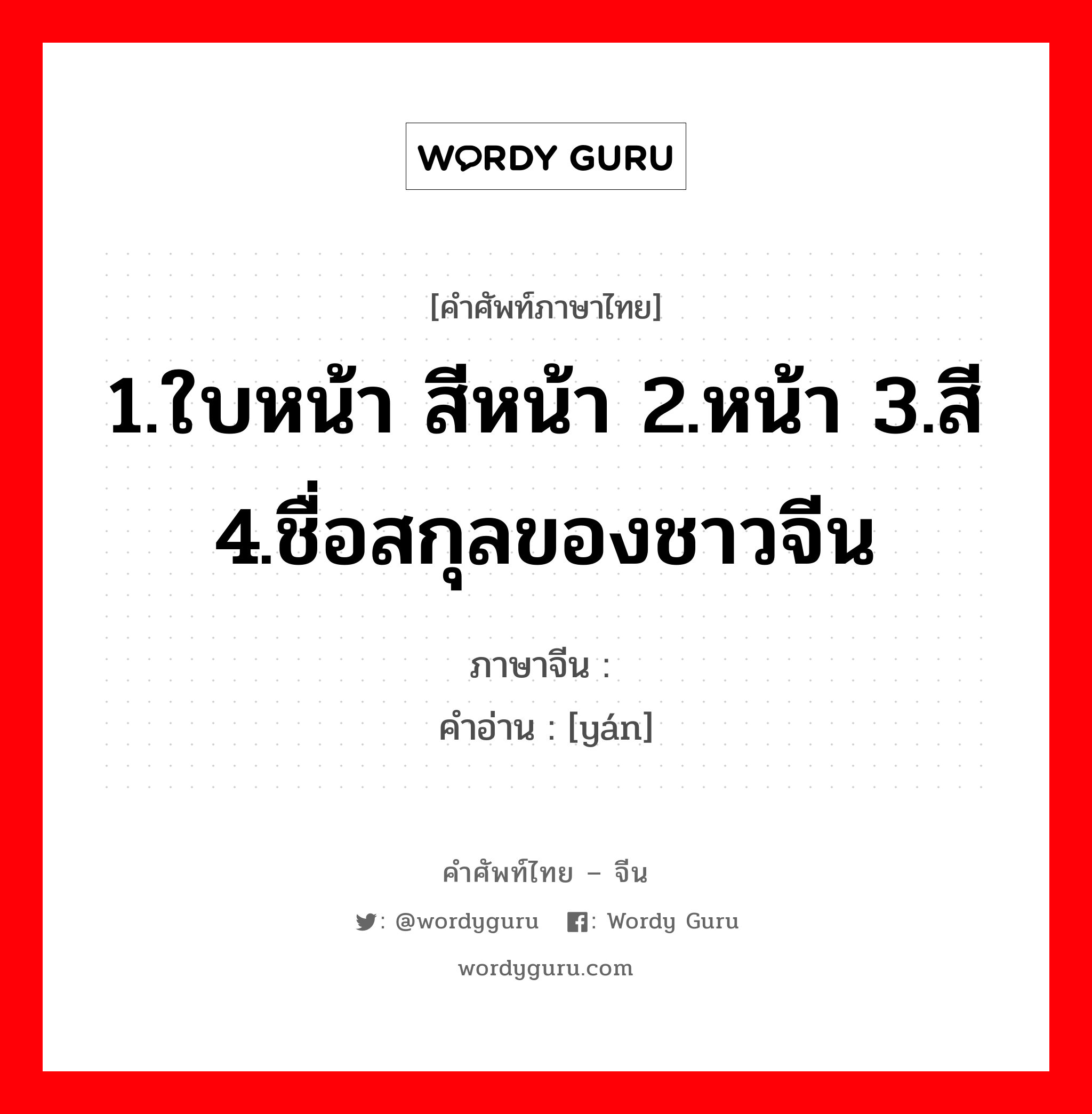 1.ใบหน้า สีหน้า 2.หน้า 3.สี 4.ชื่อสกุลของชาวจีน ภาษาจีนคืออะไร, คำศัพท์ภาษาไทย - จีน 1.ใบหน้า สีหน้า 2.หน้า 3.สี 4.ชื่อสกุลของชาวจีน ภาษาจีน 颜 คำอ่าน [yán]