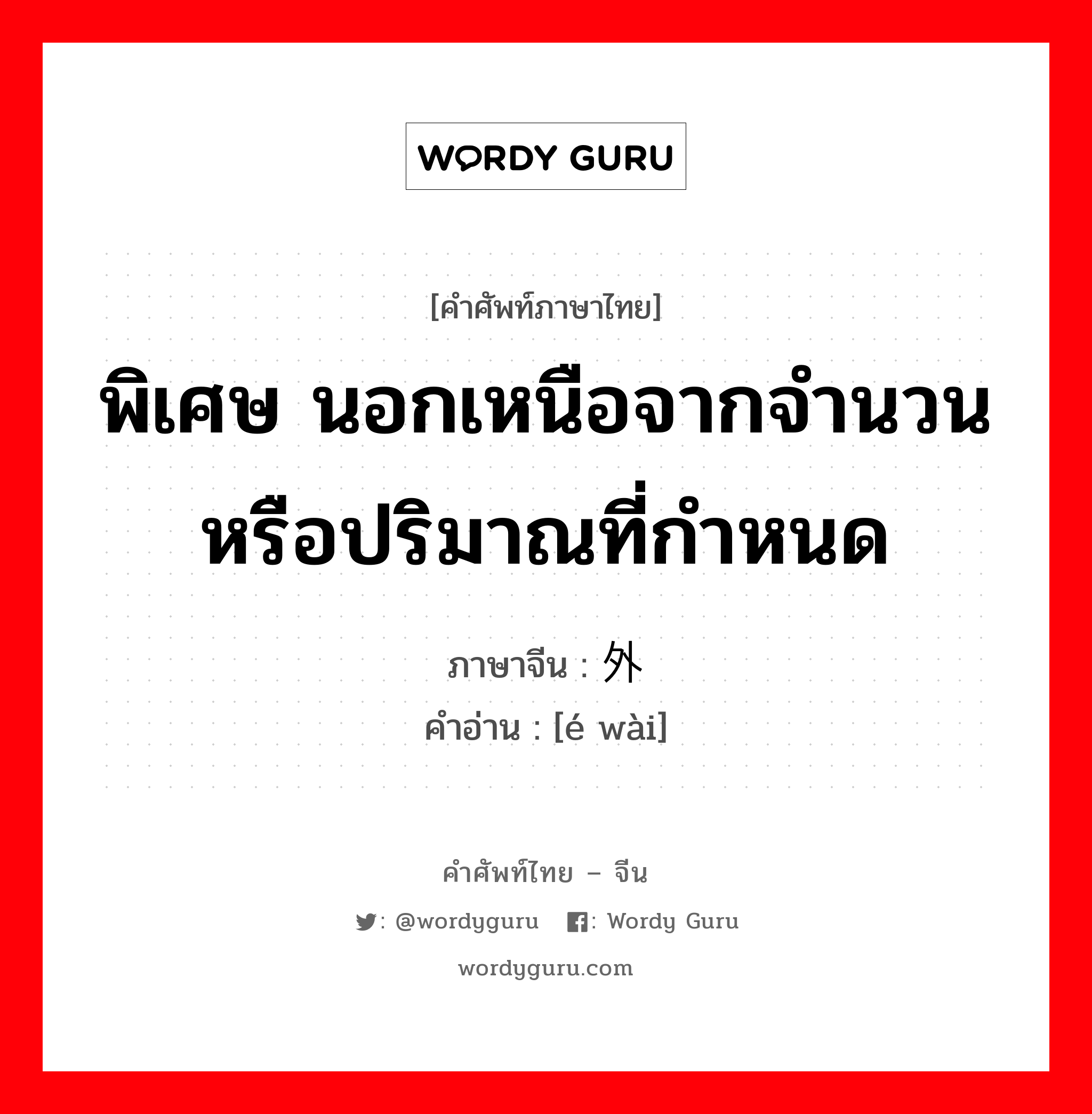 พิเศษ นอกเหนือจากจำนวนหรือปริมาณที่กำหนด ภาษาจีนคืออะไร, คำศัพท์ภาษาไทย - จีน พิเศษ นอกเหนือจากจำนวนหรือปริมาณที่กำหนด ภาษาจีน 额外 คำอ่าน [é wài]