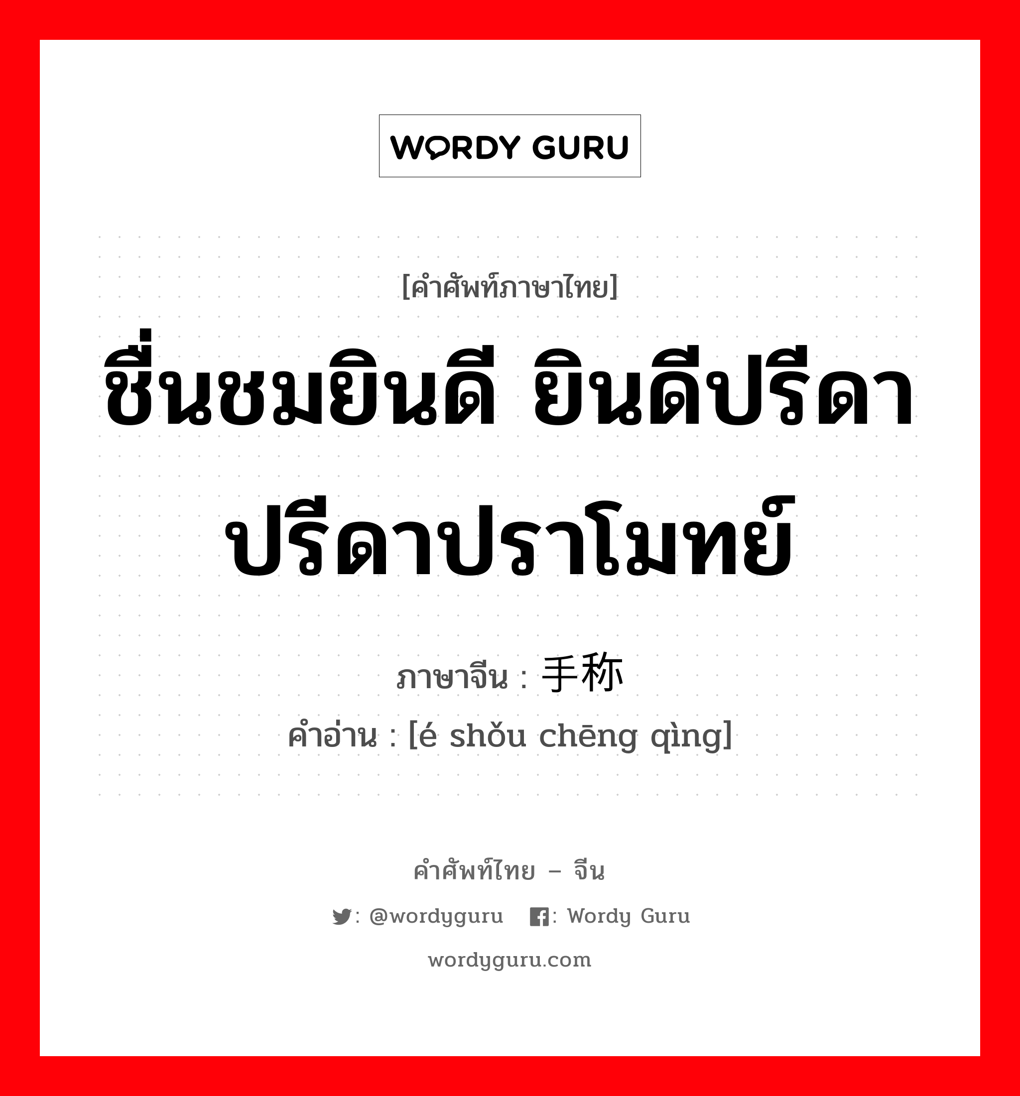 ชื่นชมยินดี ยินดีปรีดา ปรีดาปราโมทย์ ภาษาจีนคืออะไร, คำศัพท์ภาษาไทย - จีน ชื่นชมยินดี ยินดีปรีดา ปรีดาปราโมทย์ ภาษาจีน 额手称庆 คำอ่าน [é shǒu chēng qìng]