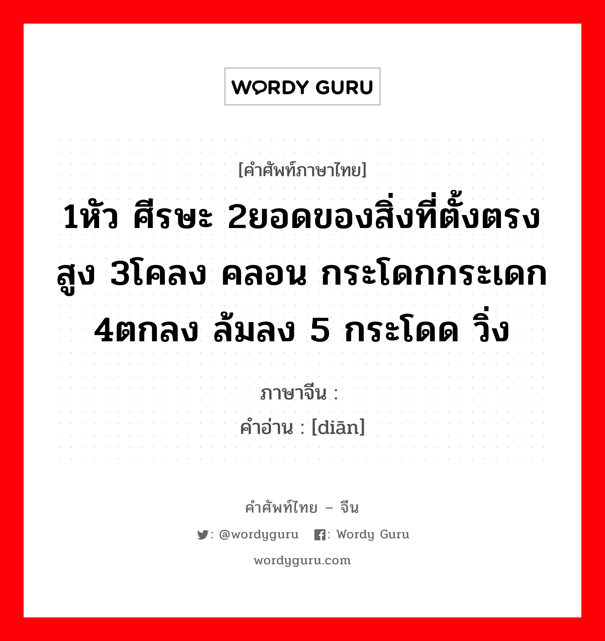 1หัว ศีรษะ 2ยอดของสิ่งที่ตั้งตรงสูง 3โคลง คลอน กระโดกกระเดก 4ตกลง ล้มลง 5 กระโดด วิ่ง ภาษาจีนคืออะไร, คำศัพท์ภาษาไทย - จีน 1หัว ศีรษะ 2ยอดของสิ่งที่ตั้งตรงสูง 3โคลง คลอน กระโดกกระเดก 4ตกลง ล้มลง 5 กระโดด วิ่ง ภาษาจีน 颠 คำอ่าน [diān]