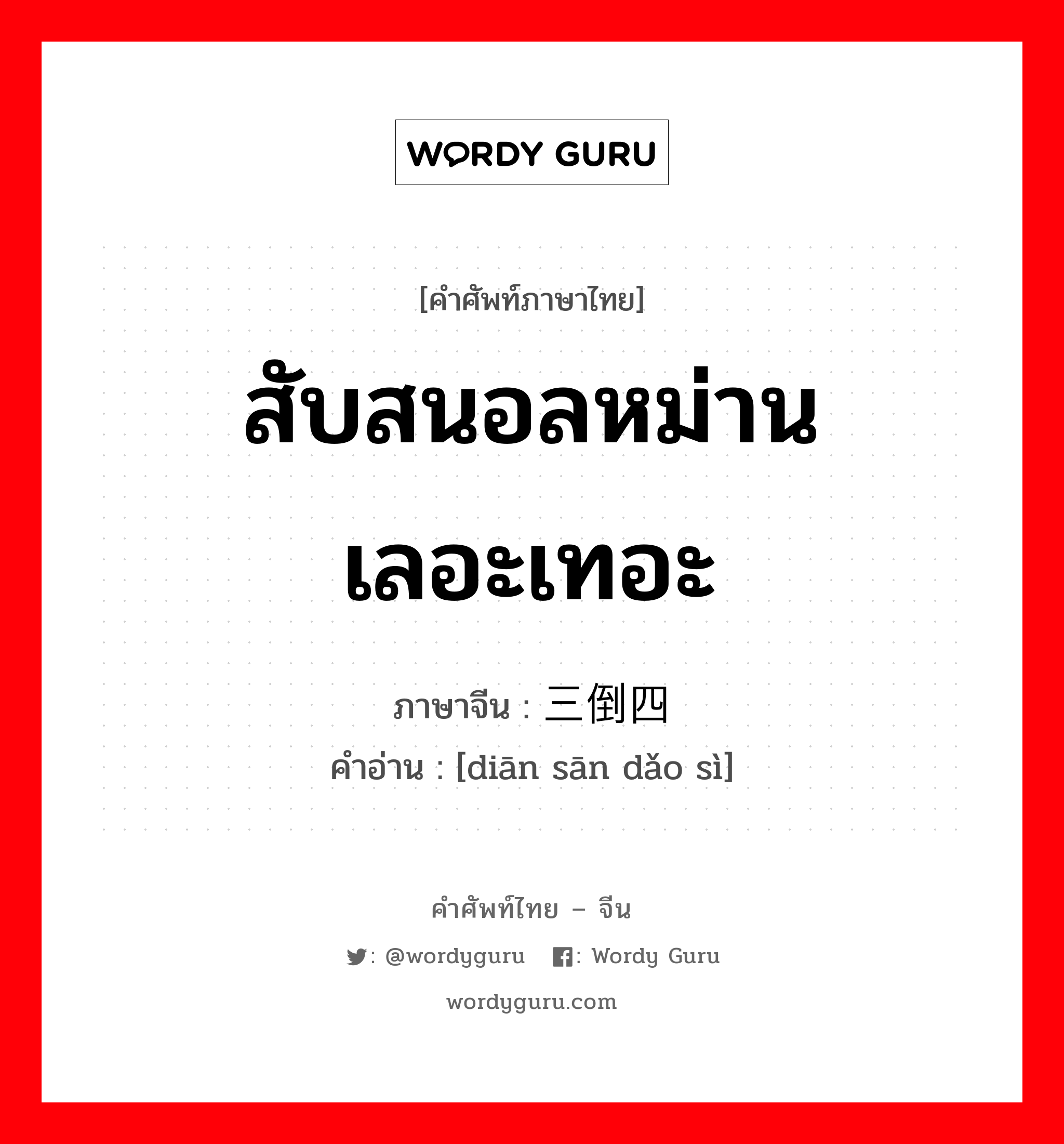 สับสนอลหม่าน เลอะเทอะ ภาษาจีนคืออะไร, คำศัพท์ภาษาไทย - จีน สับสนอลหม่าน เลอะเทอะ ภาษาจีน 颠三倒四 คำอ่าน [diān sān dǎo sì]