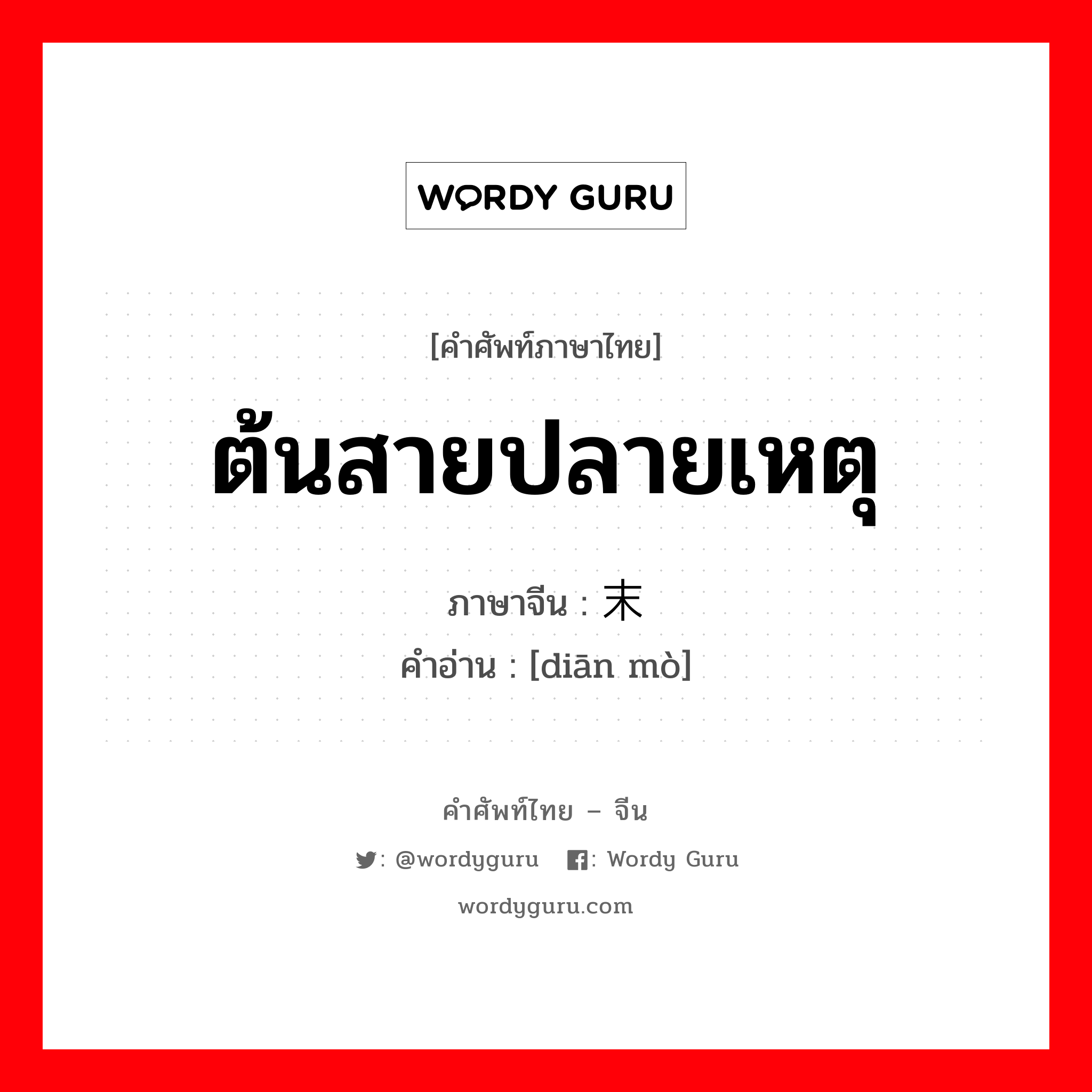 ต้นสายปลายเหตุ ภาษาจีนคืออะไร, คำศัพท์ภาษาไทย - จีน ต้นสายปลายเหตุ ภาษาจีน 颠末 คำอ่าน [diān mò]