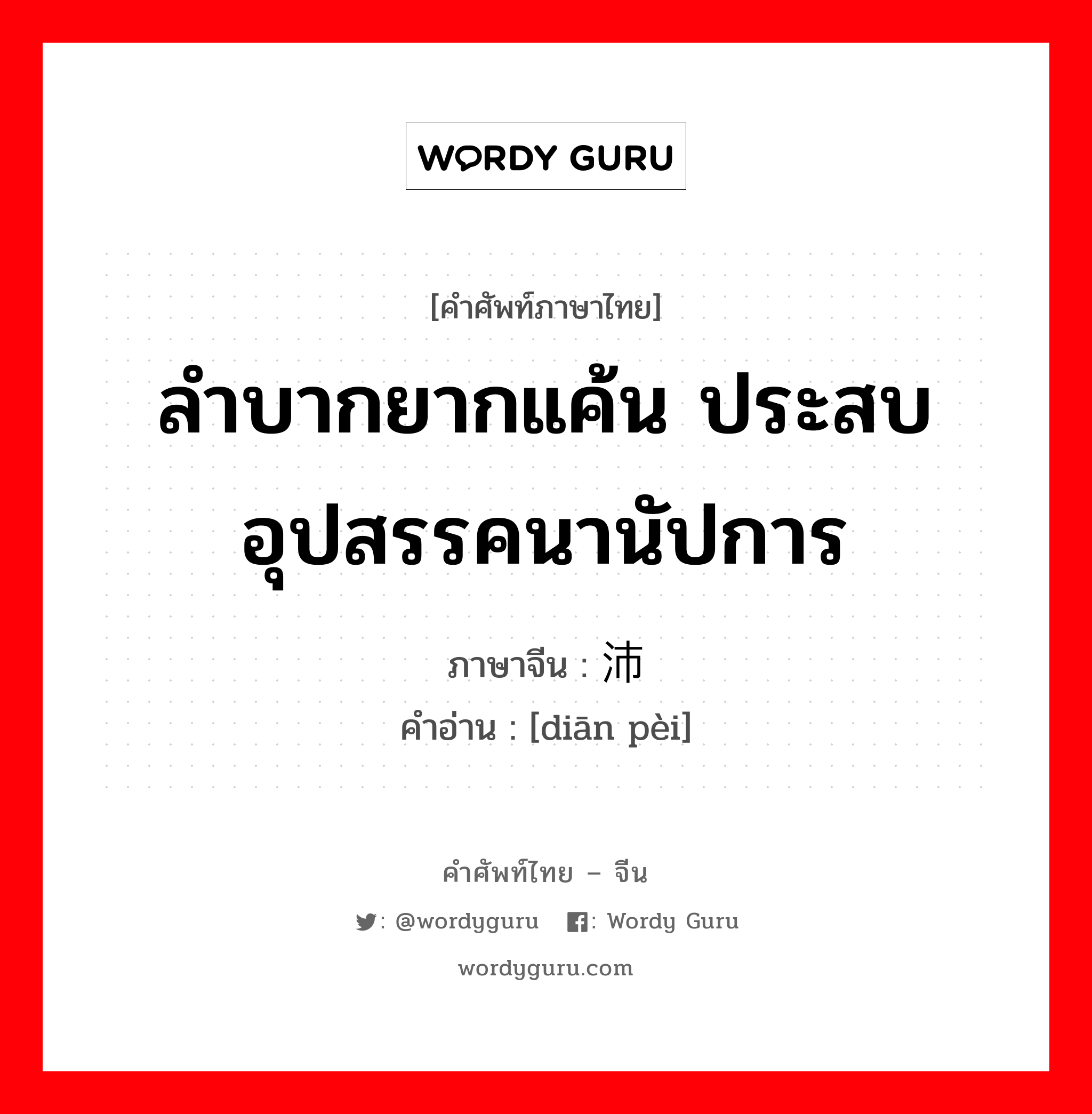 ลำบากยากแค้น ประสบอุปสรรคนานัปการ ภาษาจีนคืออะไร, คำศัพท์ภาษาไทย - จีน ลำบากยากแค้น ประสบอุปสรรคนานัปการ ภาษาจีน 颠沛 คำอ่าน [diān pèi]