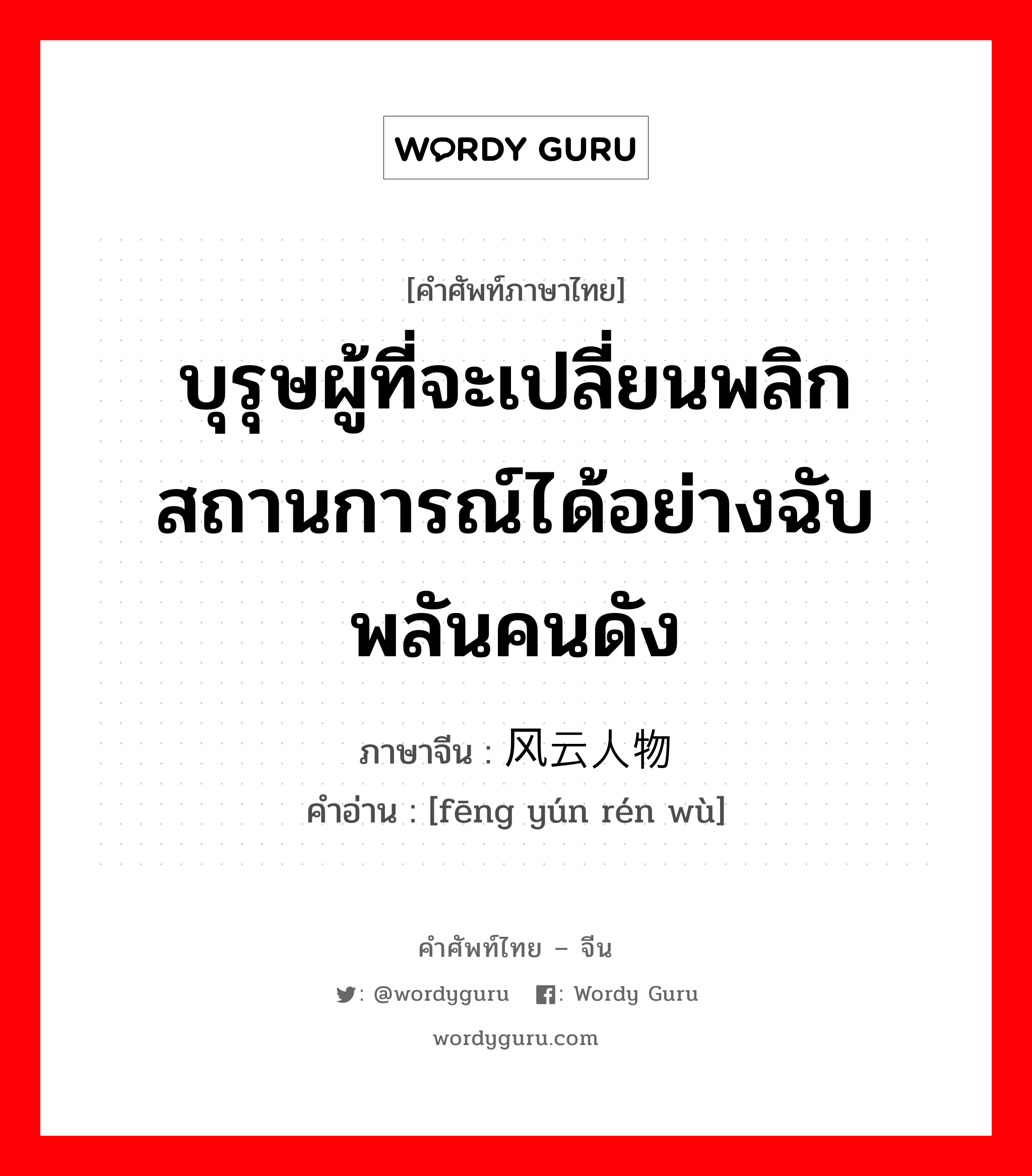 บุรุษผู้ที่จะเปลี่ยนพลิกสถานการณ์ได้อย่างฉับพลันคนดัง ภาษาจีนคืออะไร, คำศัพท์ภาษาไทย - จีน บุรุษผู้ที่จะเปลี่ยนพลิกสถานการณ์ได้อย่างฉับพลันคนดัง ภาษาจีน 风云人物 คำอ่าน [fēng yún rén wù]