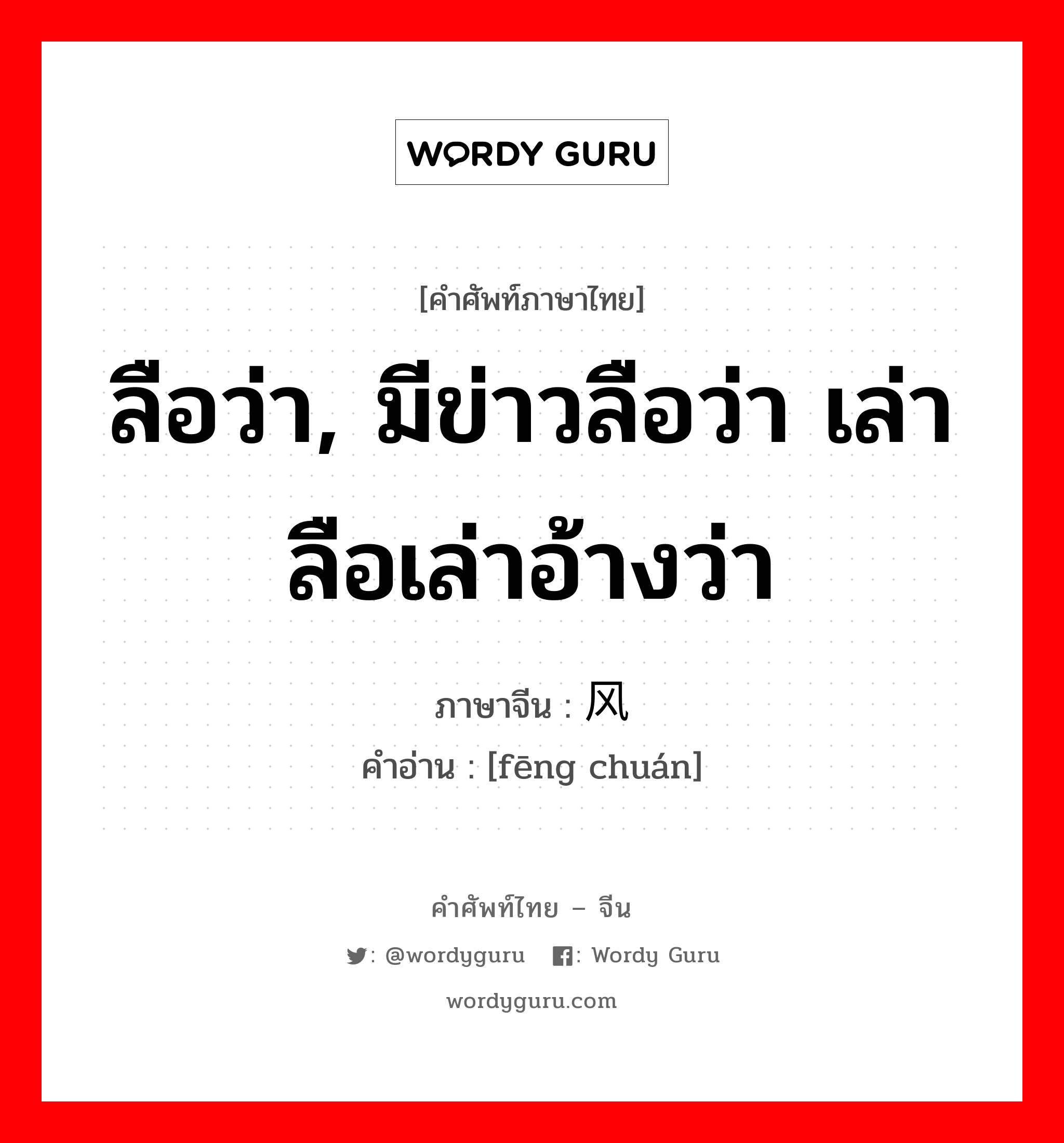 ลือว่า, มีข่าวลือว่า เล่าลือเล่าอ้างว่า ภาษาจีนคืออะไร, คำศัพท์ภาษาไทย - จีน ลือว่า, มีข่าวลือว่า เล่าลือเล่าอ้างว่า ภาษาจีน 风传 คำอ่าน [fēng chuán]