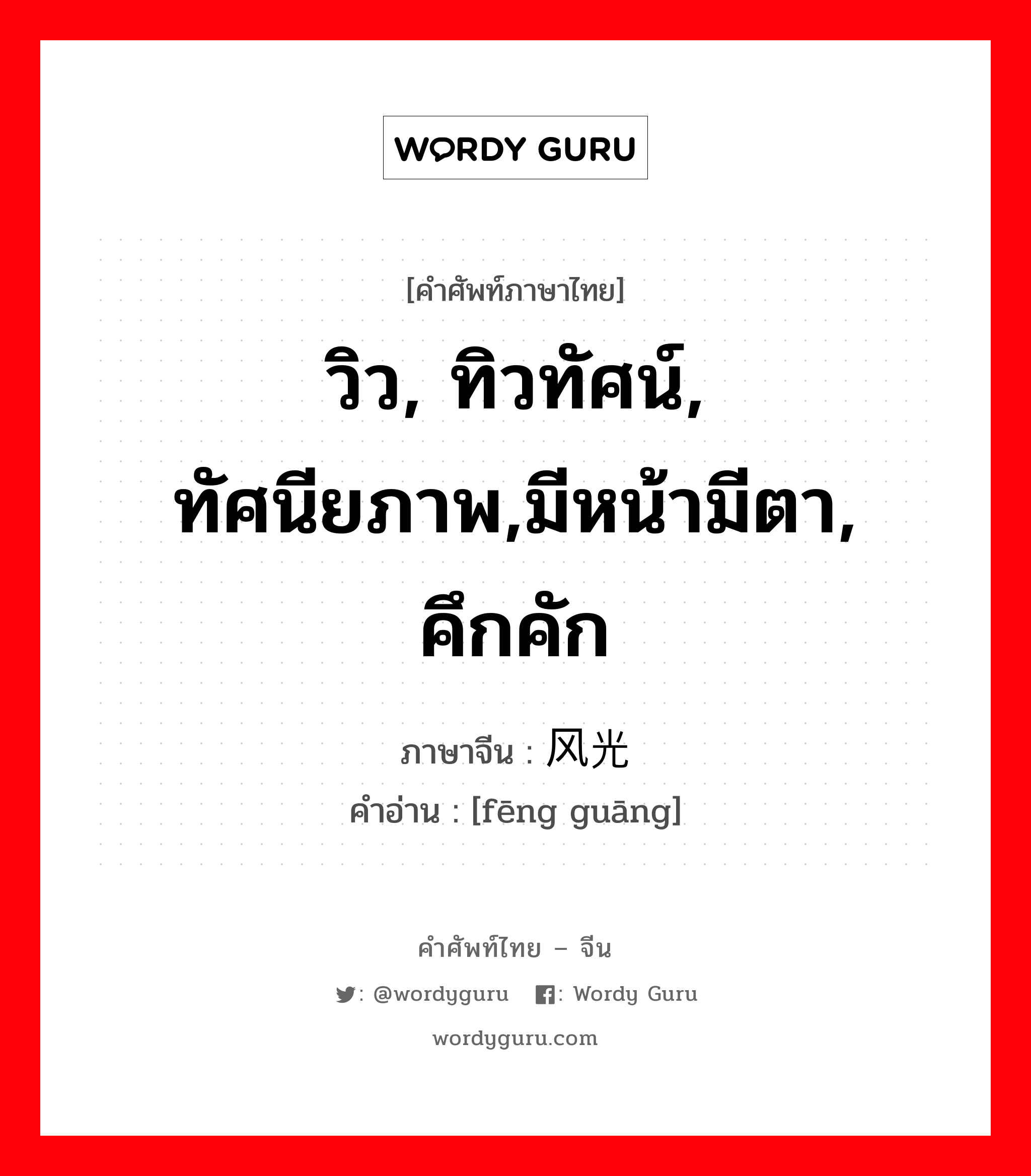 วิว, ทิวทัศน์, ทัศนียภาพ,มีหน้ามีตา, คึกคัก ภาษาจีนคืออะไร, คำศัพท์ภาษาไทย - จีน วิว, ทิวทัศน์, ทัศนียภาพ,มีหน้ามีตา, คึกคัก ภาษาจีน 风光 คำอ่าน [fēng guāng]