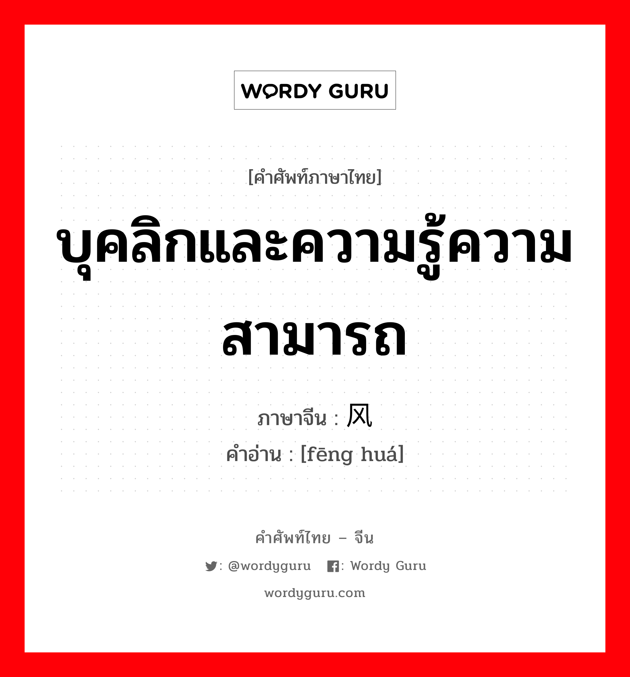 บุคลิกและความรู้ความสามารถ ภาษาจีนคืออะไร, คำศัพท์ภาษาไทย - จีน บุคลิกและความรู้ความสามารถ ภาษาจีน 风华 คำอ่าน [fēng huá]