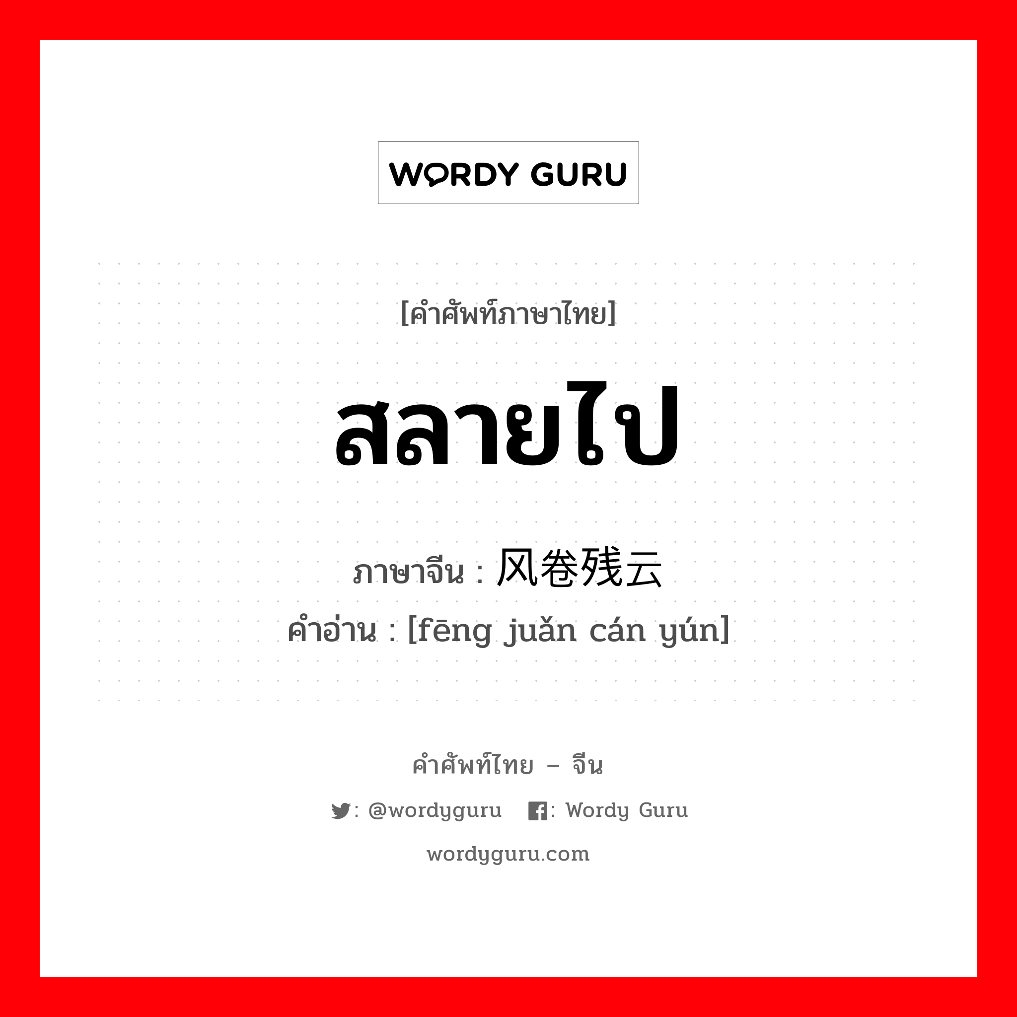 สลายไป ภาษาจีนคืออะไร, คำศัพท์ภาษาไทย - จีน สลายไป ภาษาจีน 风卷残云 คำอ่าน [fēng juǎn cán yún]