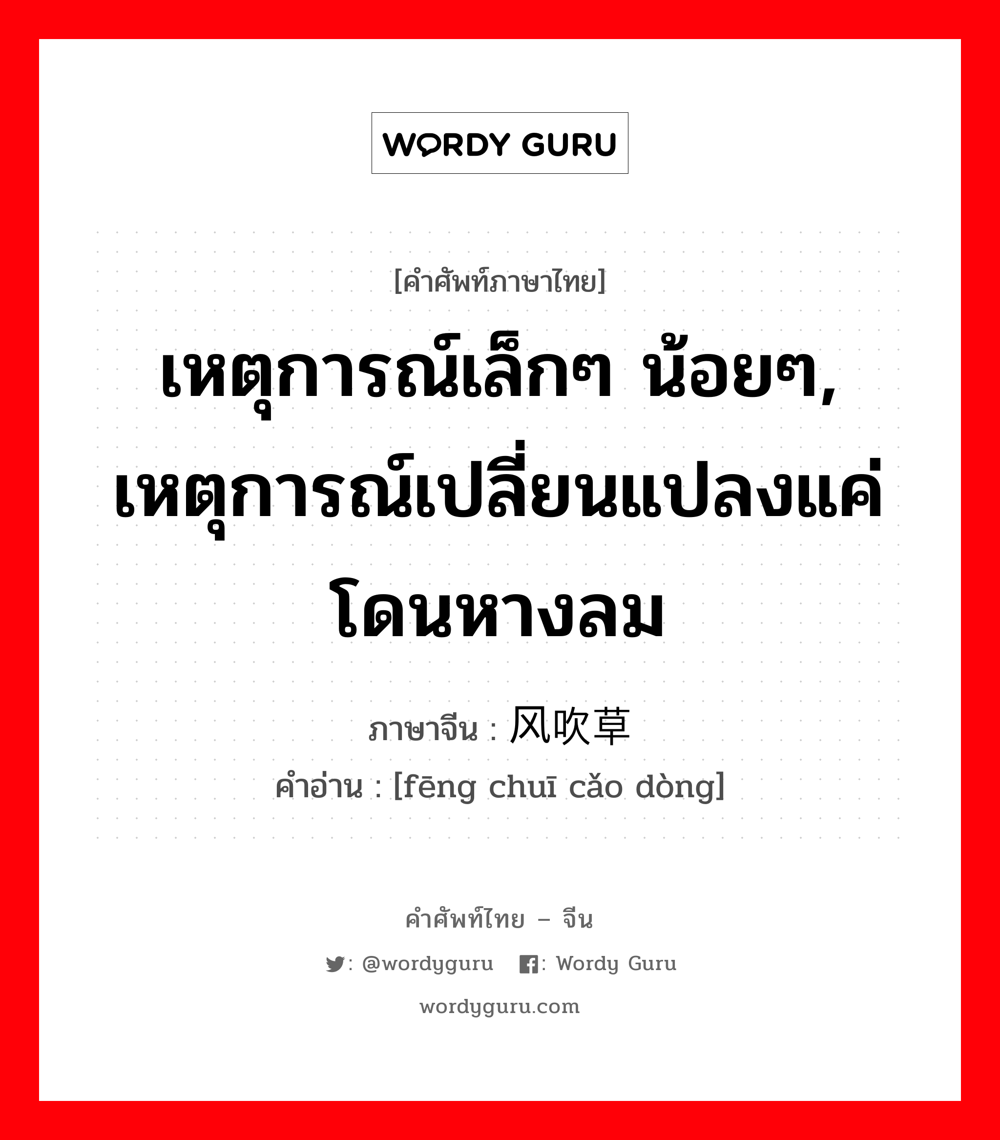 เหตุการณ์เล็กๆ น้อยๆ, เหตุการณ์เปลี่ยนแปลงแค่โดนหางลม ภาษาจีนคืออะไร, คำศัพท์ภาษาไทย - จีน เหตุการณ์เล็กๆ น้อยๆ, เหตุการณ์เปลี่ยนแปลงแค่โดนหางลม ภาษาจีน 风吹草动 คำอ่าน [fēng chuī cǎo dòng]