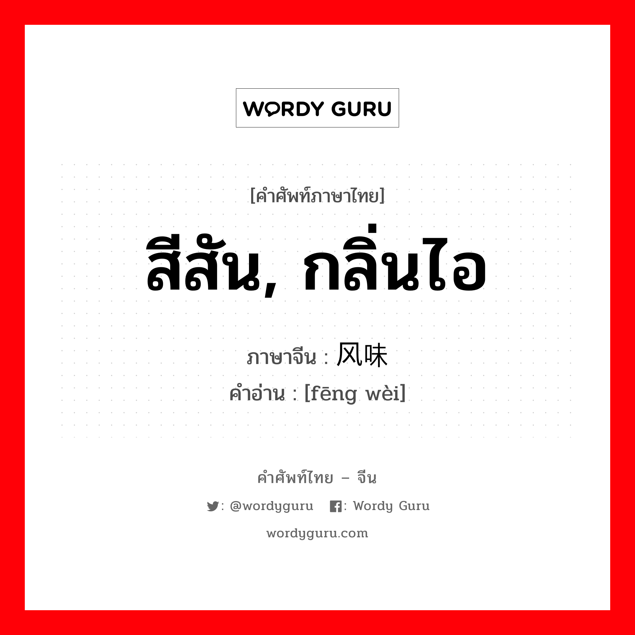 สีสัน, กลิ่นไอ ภาษาจีนคืออะไร, คำศัพท์ภาษาไทย - จีน สีสัน, กลิ่นไอ ภาษาจีน 风味 คำอ่าน [fēng wèi]