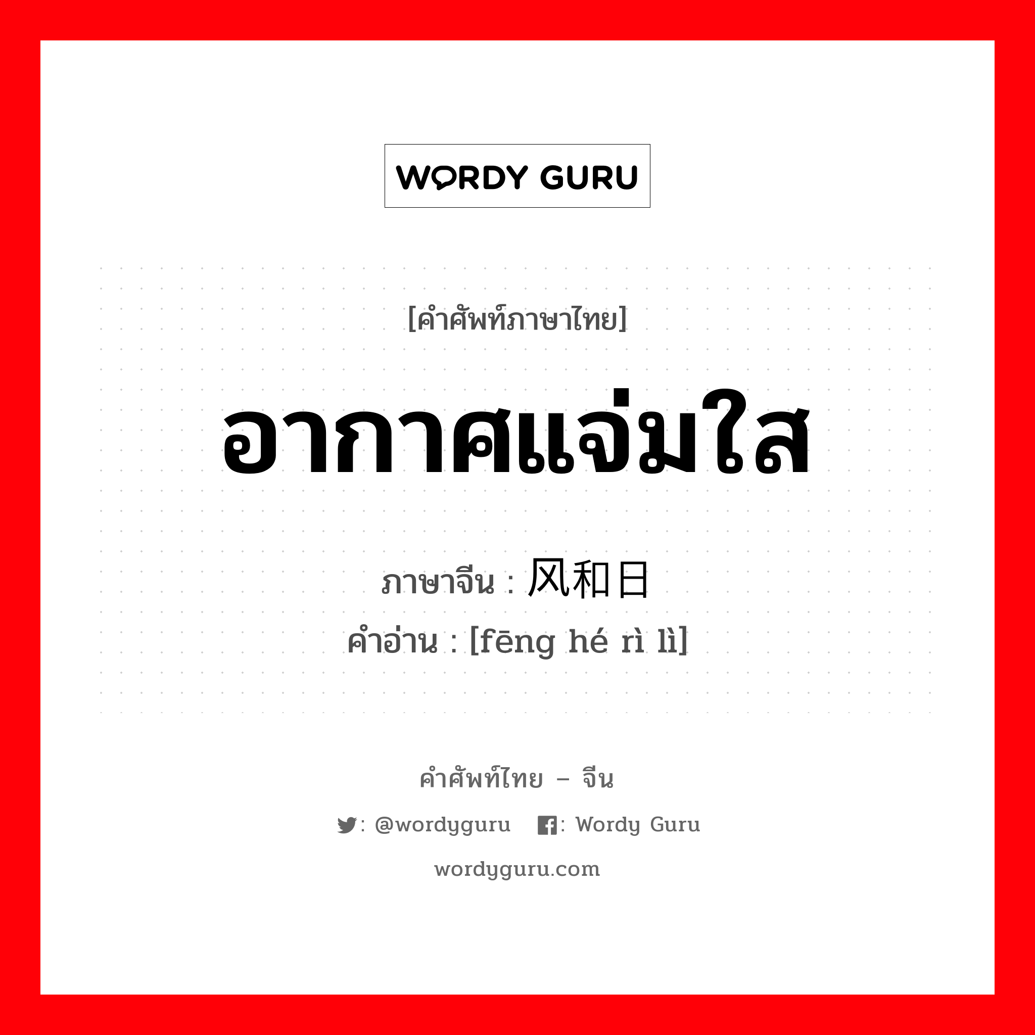 อากาศแจ่มใส ภาษาจีนคืออะไร, คำศัพท์ภาษาไทย - จีน อากาศแจ่มใส ภาษาจีน 风和日丽 คำอ่าน [fēng hé rì lì]