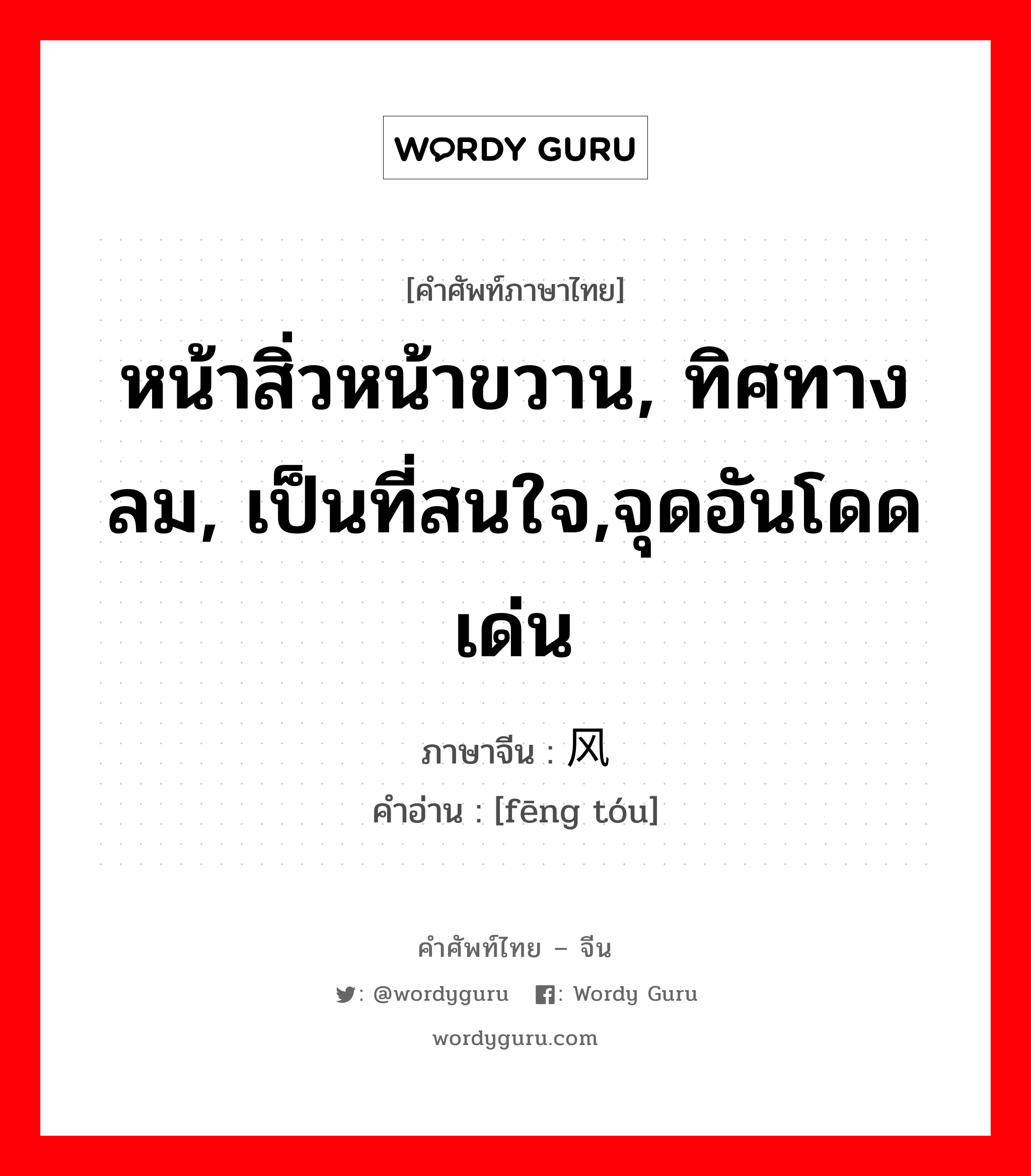 หน้าสิ่วหน้าขวาน, ทิศทางลม, เป็นที่สนใจ,จุดอันโดดเด่น ภาษาจีนคืออะไร, คำศัพท์ภาษาไทย - จีน หน้าสิ่วหน้าขวาน, ทิศทางลม, เป็นที่สนใจ,จุดอันโดดเด่น ภาษาจีน 风头 คำอ่าน [fēng tóu]