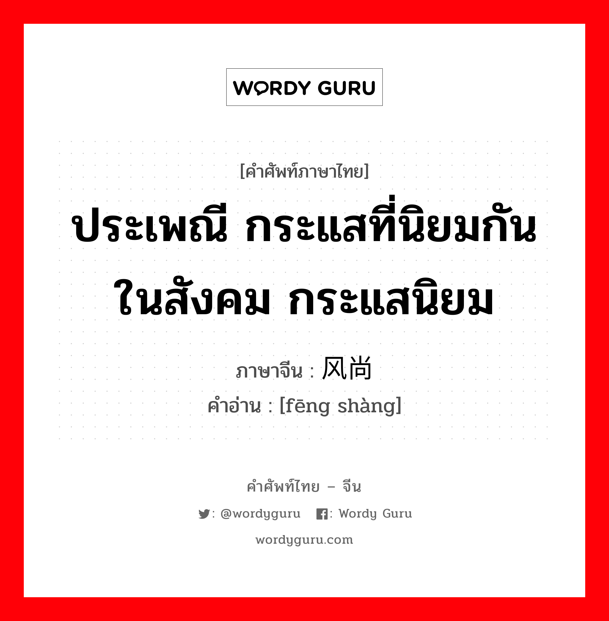 ประเพณี กระแสที่นิยมกันในสังคม กระแสนิยม ภาษาจีนคืออะไร, คำศัพท์ภาษาไทย - จีน ประเพณี กระแสที่นิยมกันในสังคม กระแสนิยม ภาษาจีน 风尚 คำอ่าน [fēng shàng]