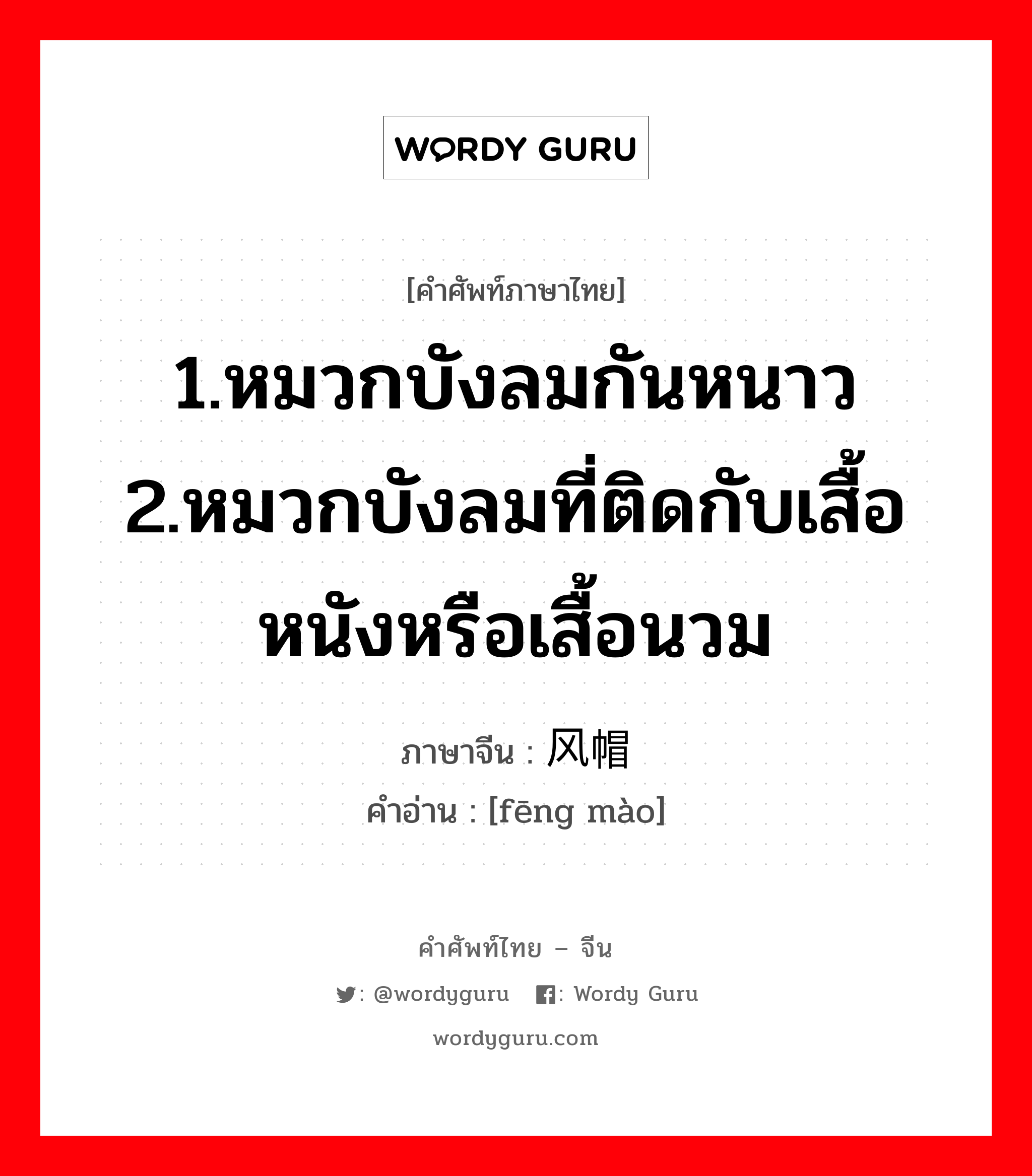 1.หมวกบังลมกันหนาว 2.หมวกบังลมที่ติดกับเสื้อหนังหรือเสื้อนวม ภาษาจีนคืออะไร, คำศัพท์ภาษาไทย - จีน 1.หมวกบังลมกันหนาว 2.หมวกบังลมที่ติดกับเสื้อหนังหรือเสื้อนวม ภาษาจีน 风帽 คำอ่าน [fēng mào]