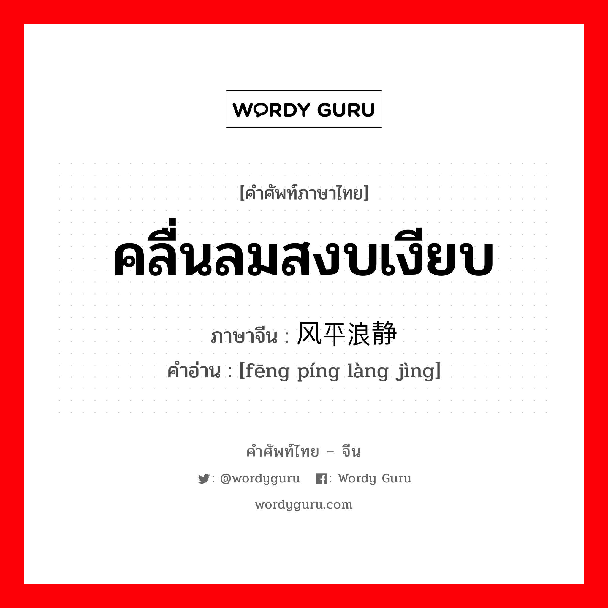 คลื่นลมสงบเงียบ ภาษาจีนคืออะไร, คำศัพท์ภาษาไทย - จีน คลื่นลมสงบเงียบ ภาษาจีน 风平浪静 คำอ่าน [fēng píng làng jìng]