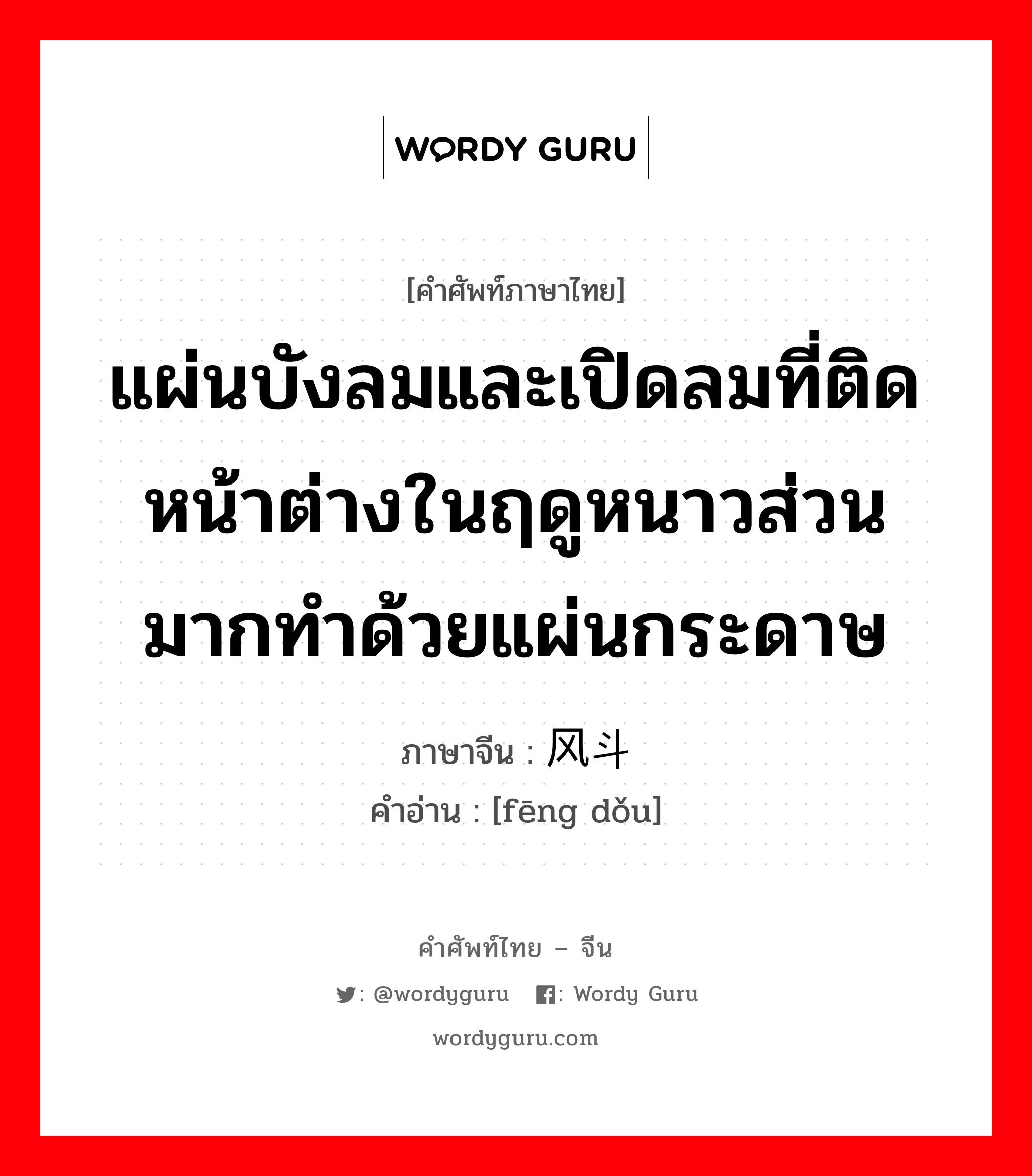 แผ่นบังลมและเปิดลมที่ติดหน้าต่างในฤดูหนาวส่วนมากทำด้วยแผ่นกระดาษ ภาษาจีนคืออะไร, คำศัพท์ภาษาไทย - จีน แผ่นบังลมและเปิดลมที่ติดหน้าต่างในฤดูหนาวส่วนมากทำด้วยแผ่นกระดาษ ภาษาจีน 风斗 คำอ่าน [fēng dǒu]