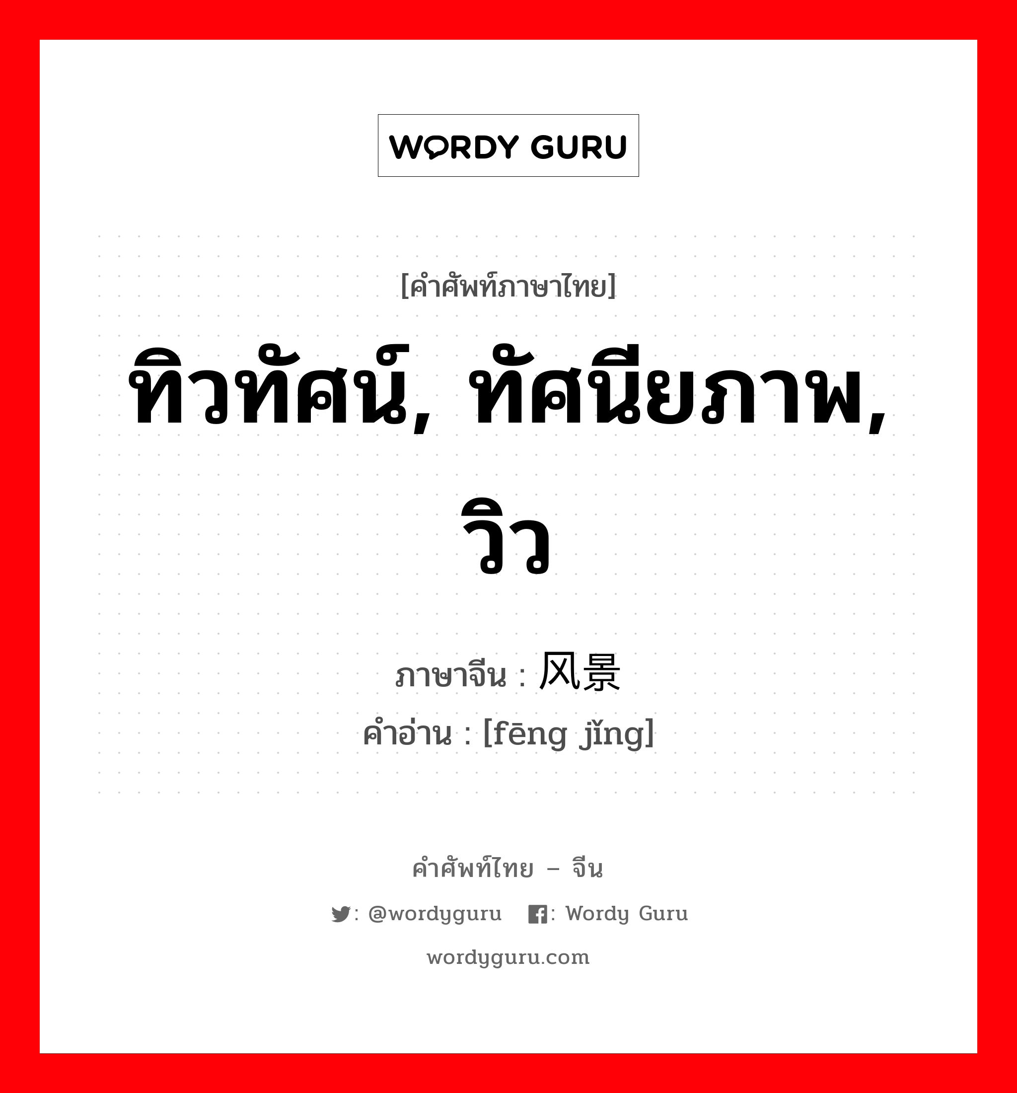 ทิวทัศน์, ทัศนียภาพ, วิว ภาษาจีนคืออะไร, คำศัพท์ภาษาไทย - จีน ทิวทัศน์, ทัศนียภาพ, วิว ภาษาจีน 风景 คำอ่าน [fēng jǐng]