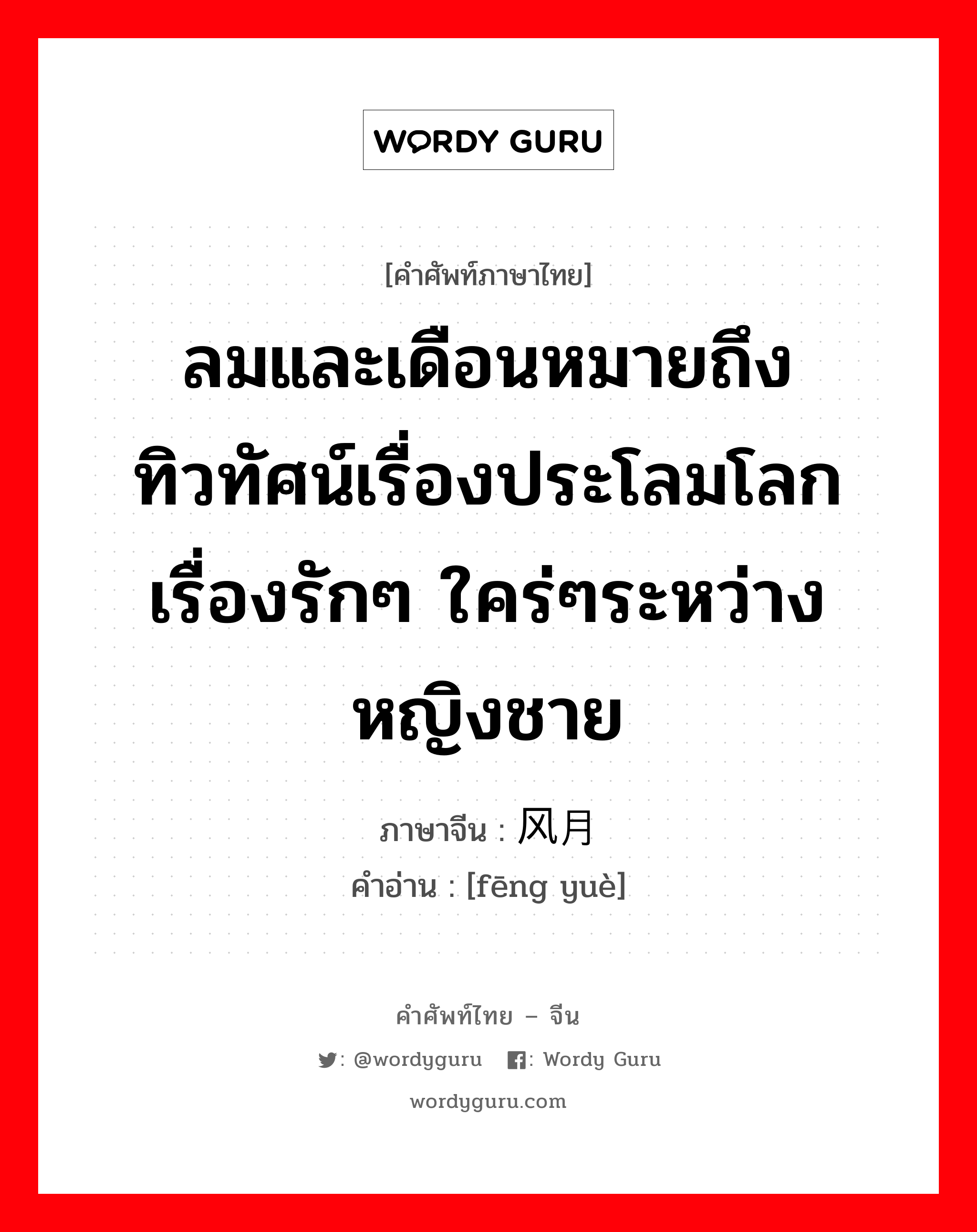 ลมและเดือนหมายถึงทิวทัศน์เรื่องประโลมโลก เรื่องรักๆ ใคร่ๆระหว่างหญิงชาย ภาษาจีนคืออะไร, คำศัพท์ภาษาไทย - จีน ลมและเดือนหมายถึงทิวทัศน์เรื่องประโลมโลก เรื่องรักๆ ใคร่ๆระหว่างหญิงชาย ภาษาจีน 风月 คำอ่าน [fēng yuè]