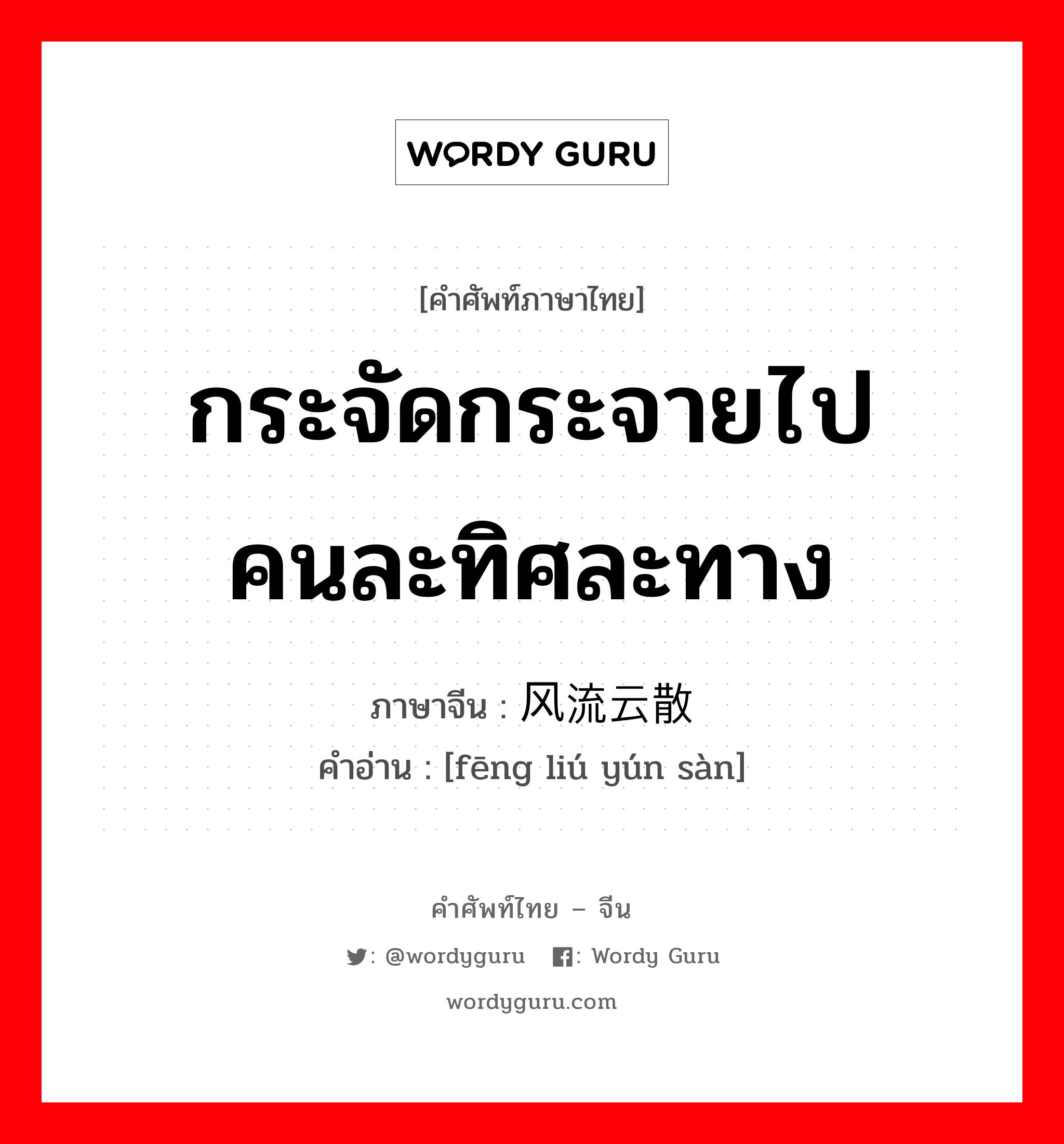 กระจัดกระจายไปคนละทิศละทาง แยกย้ายกันไปคนละทิศละทาง จากกันไปคนละทิศละทาง ภาษาจีนคืออะไร, คำศัพท์ภาษาไทย - จีน กระจัดกระจายไปคนละทิศละทาง ภาษาจีน 风流云散 คำอ่าน [fēng liú yún sàn]