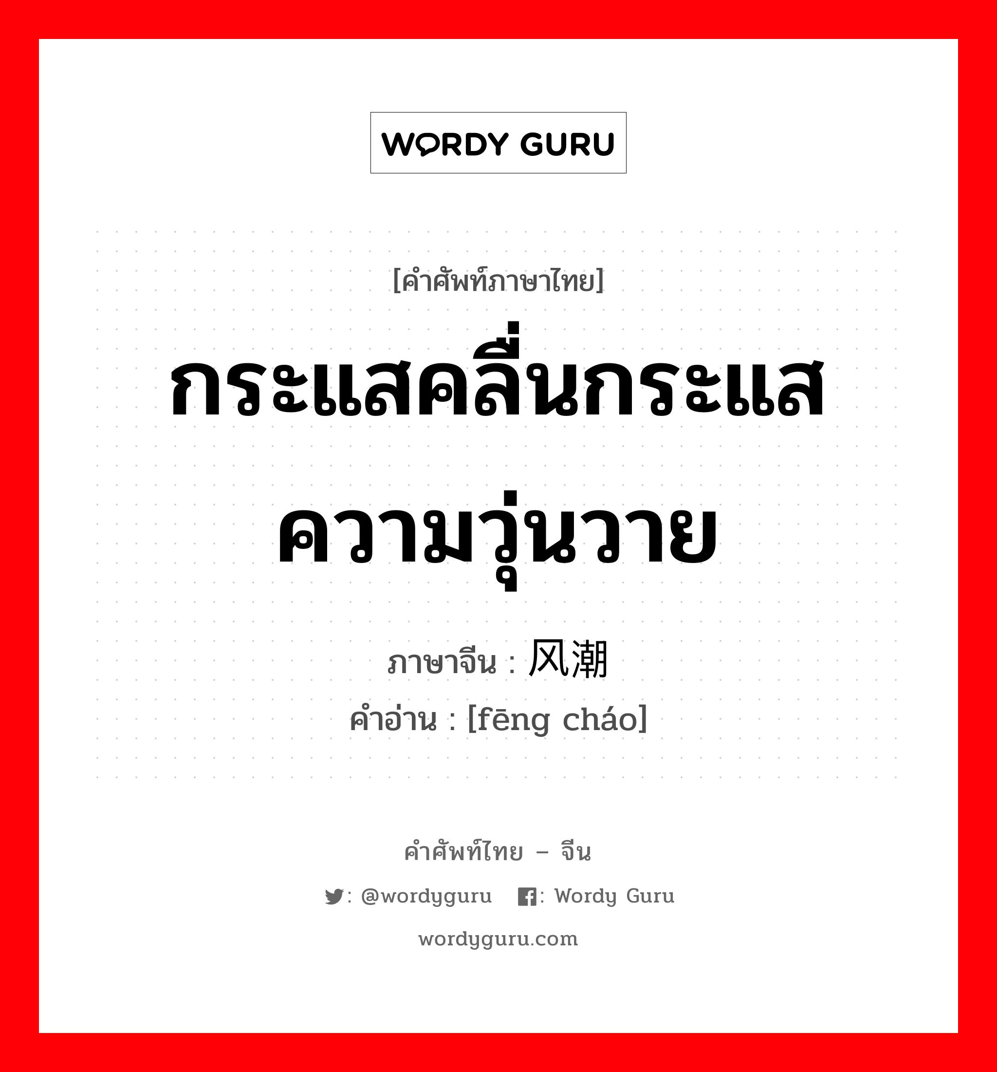 กระแสคลื่นกระแสความวุ่นวาย ภาษาจีนคืออะไร, คำศัพท์ภาษาไทย - จีน กระแสคลื่นกระแสความวุ่นวาย ภาษาจีน 风潮 คำอ่าน [fēng cháo]