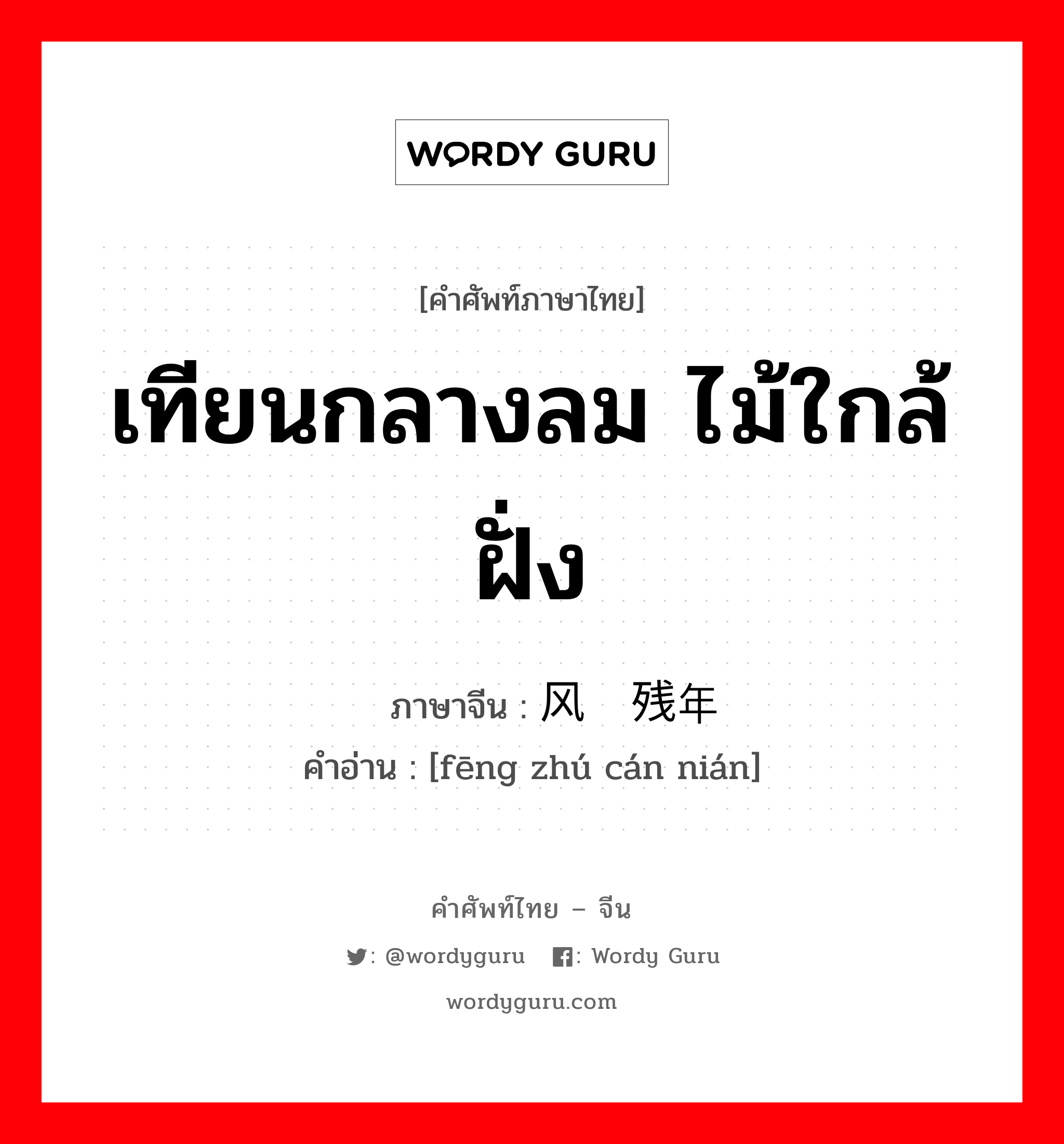 เทียนกลางลม ไม้ใกล้ฝั่ง ภาษาจีนคืออะไร, คำศัพท์ภาษาไทย - จีน เทียนกลางลม ไม้ใกล้ฝั่ง ภาษาจีน 风烛残年 คำอ่าน [fēng zhú cán nián]