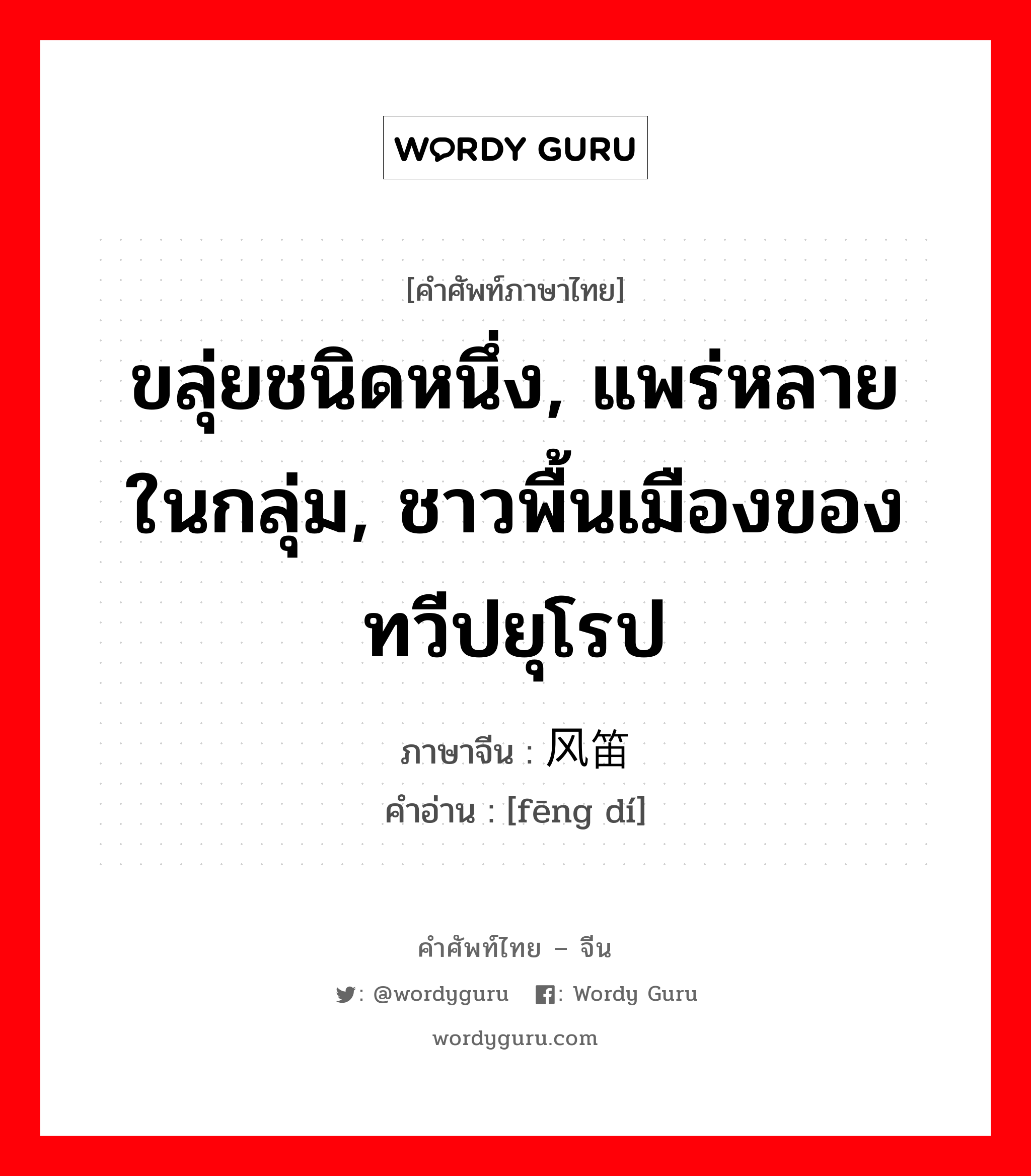 ขลุ่ยชนิดหนึ่ง, แพร่หลายในกลุ่ม, ชาวพื้นเมืองของทวีปยุโรป ภาษาจีนคืออะไร, คำศัพท์ภาษาไทย - จีน ขลุ่ยชนิดหนึ่ง, แพร่หลายในกลุ่ม, ชาวพื้นเมืองของทวีปยุโรป ภาษาจีน 风笛 คำอ่าน [fēng dí]