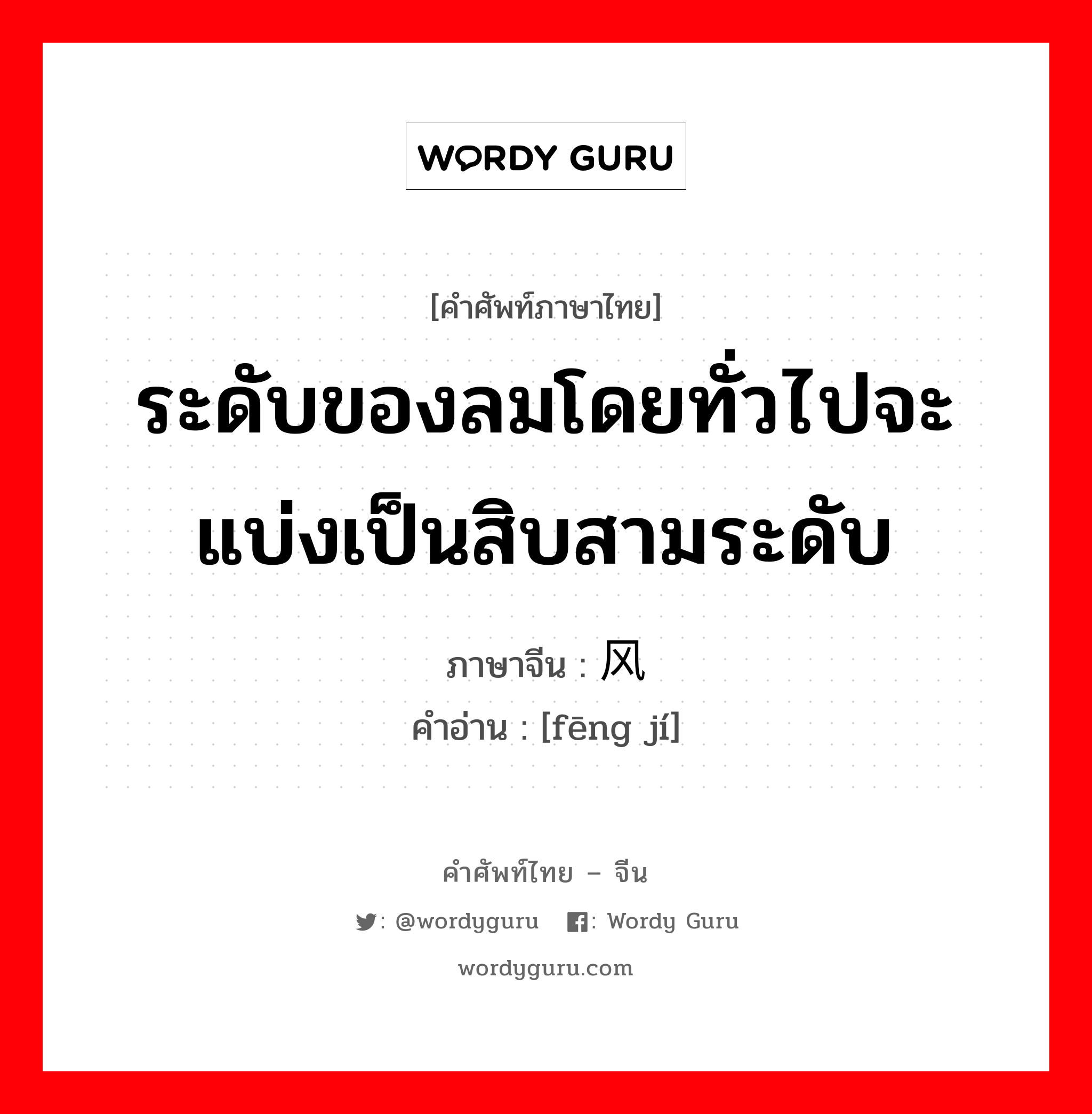 ระดับของลมโดยทั่วไปจะแบ่งเป็นสิบสามระดับ ภาษาจีนคืออะไร, คำศัพท์ภาษาไทย - จีน ระดับของลมโดยทั่วไปจะแบ่งเป็นสิบสามระดับ ภาษาจีน 风级 คำอ่าน [fēng jí]