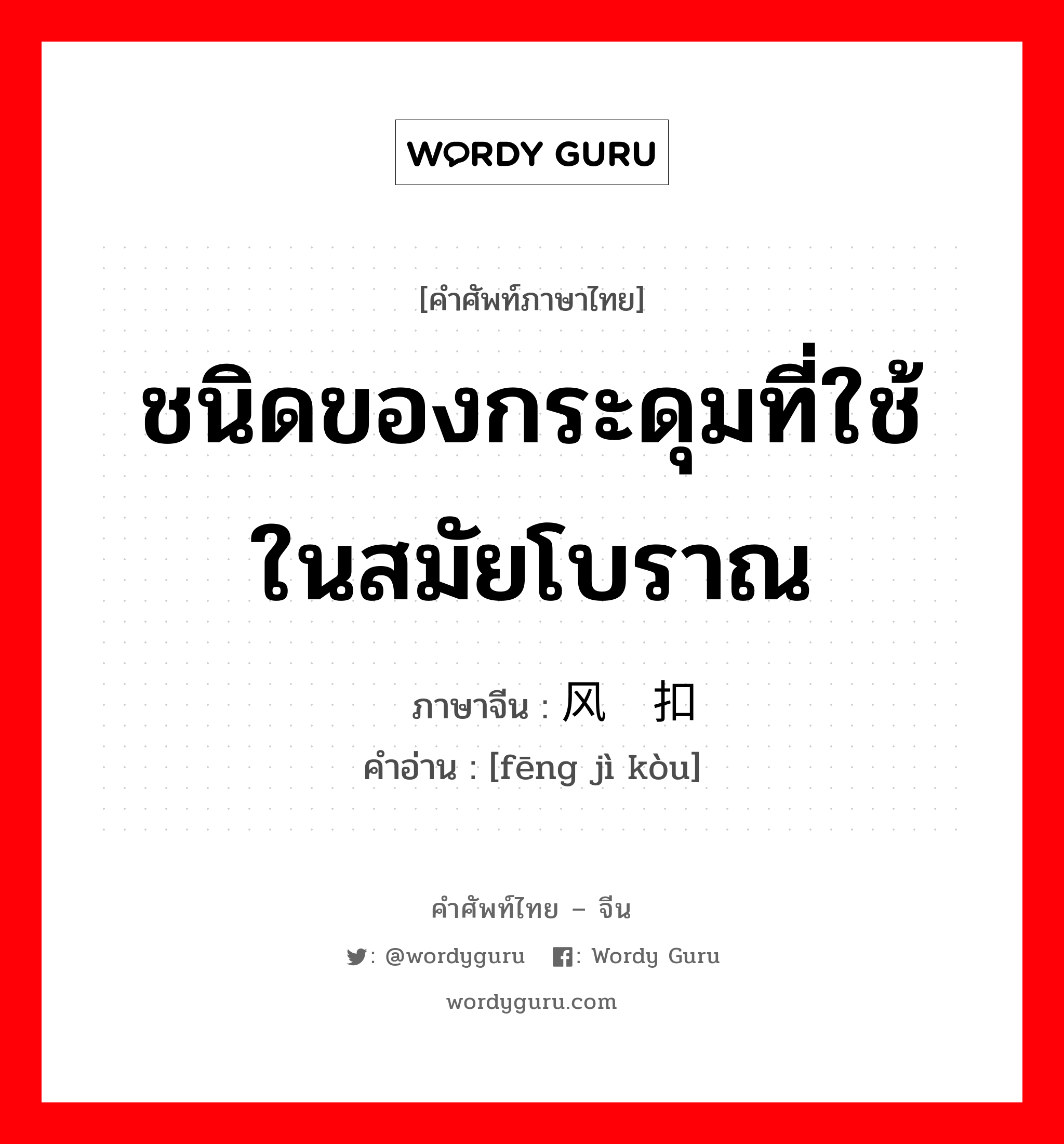 ชนิดของกระดุมที่ใช้ในสมัยโบราณ ภาษาจีนคืออะไร, คำศัพท์ภาษาไทย - จีน ชนิดของกระดุมที่ใช้ในสมัยโบราณ ภาษาจีน 风纪扣 คำอ่าน [fēng jì kòu]