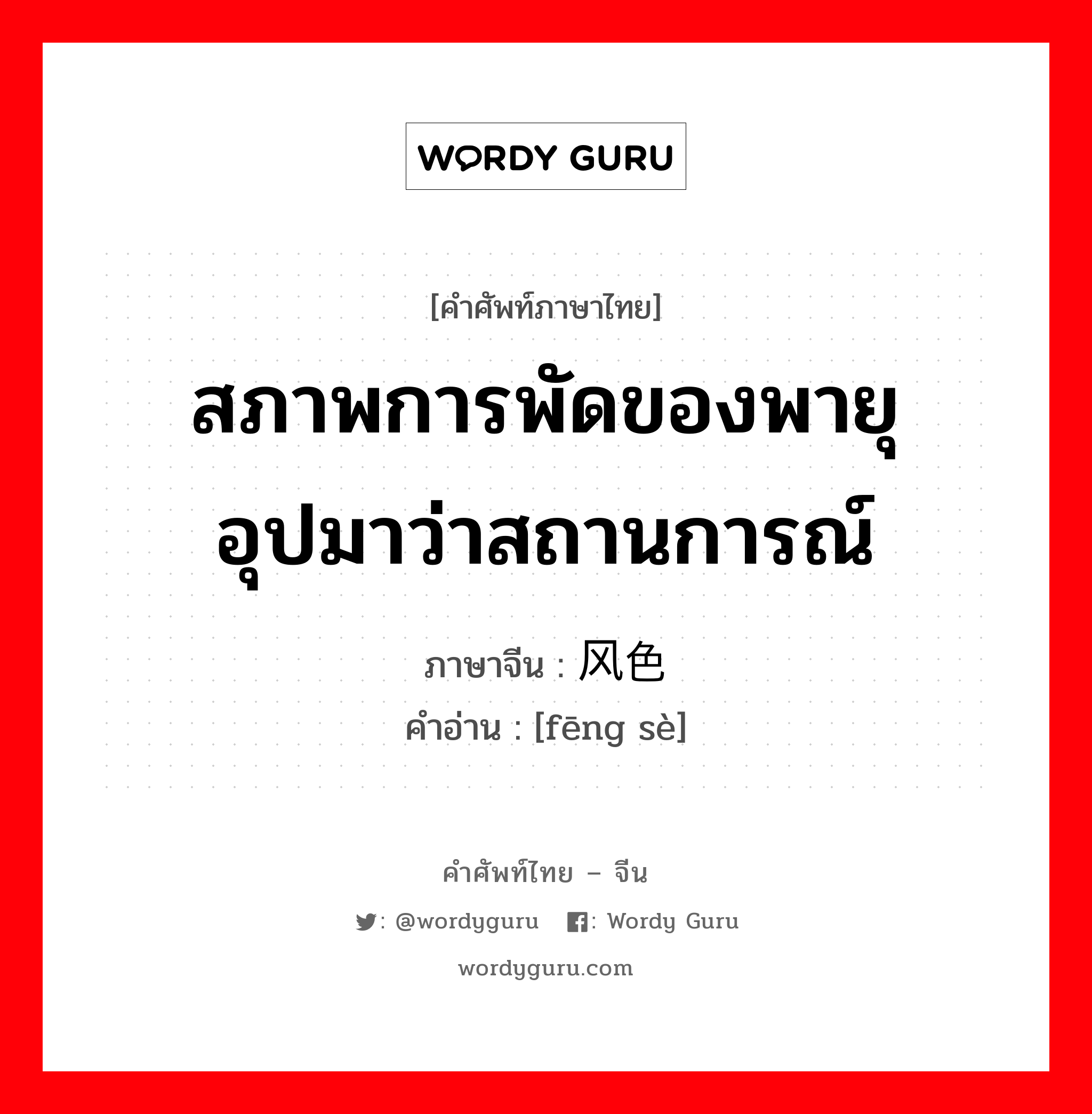 สภาพการพัดของพายุ อุปมาว่าสถานการณ์ ภาษาจีนคืออะไร, คำศัพท์ภาษาไทย - จีน สภาพการพัดของพายุ อุปมาว่าสถานการณ์ ภาษาจีน 风色 คำอ่าน [fēng sè]