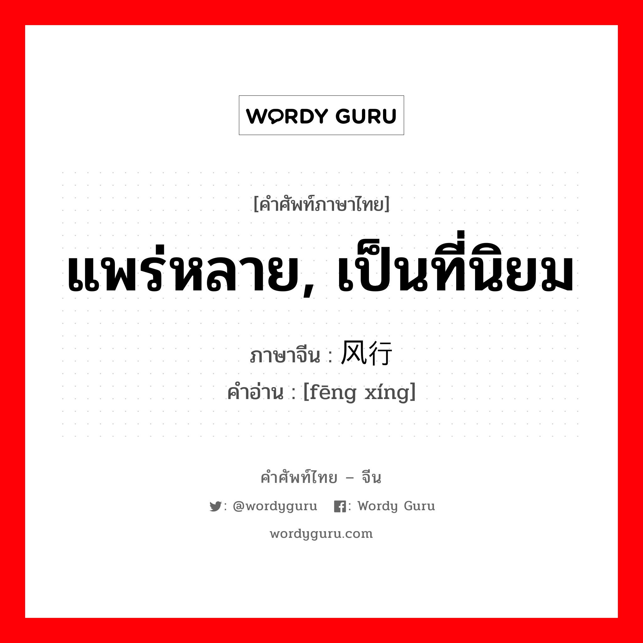 แพร่หลาย, เป็นที่นิยม ภาษาจีนคืออะไร, คำศัพท์ภาษาไทย - จีน แพร่หลาย, เป็นที่นิยม ภาษาจีน 风行 คำอ่าน [fēng xíng]