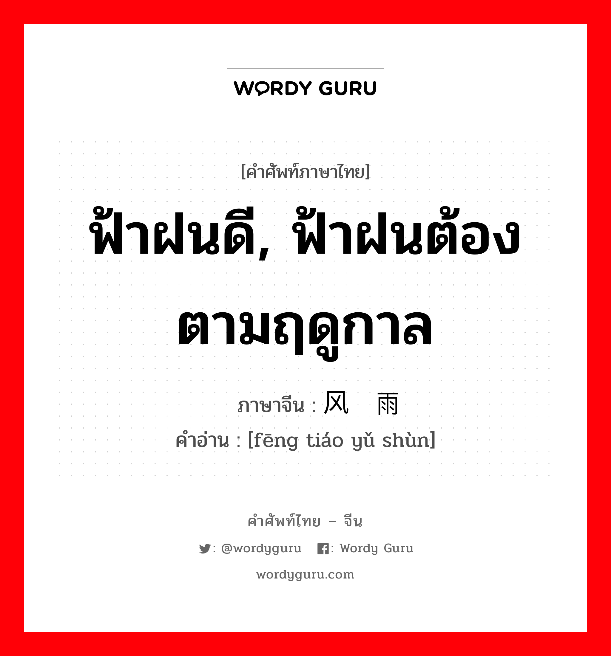 ฟ้าฝนดี, ฟ้าฝนต้องตามฤดูกาล ภาษาจีนคืออะไร, คำศัพท์ภาษาไทย - จีน ฟ้าฝนดี, ฟ้าฝนต้องตามฤดูกาล ภาษาจีน 风调雨顺 คำอ่าน [fēng tiáo yǔ shùn]