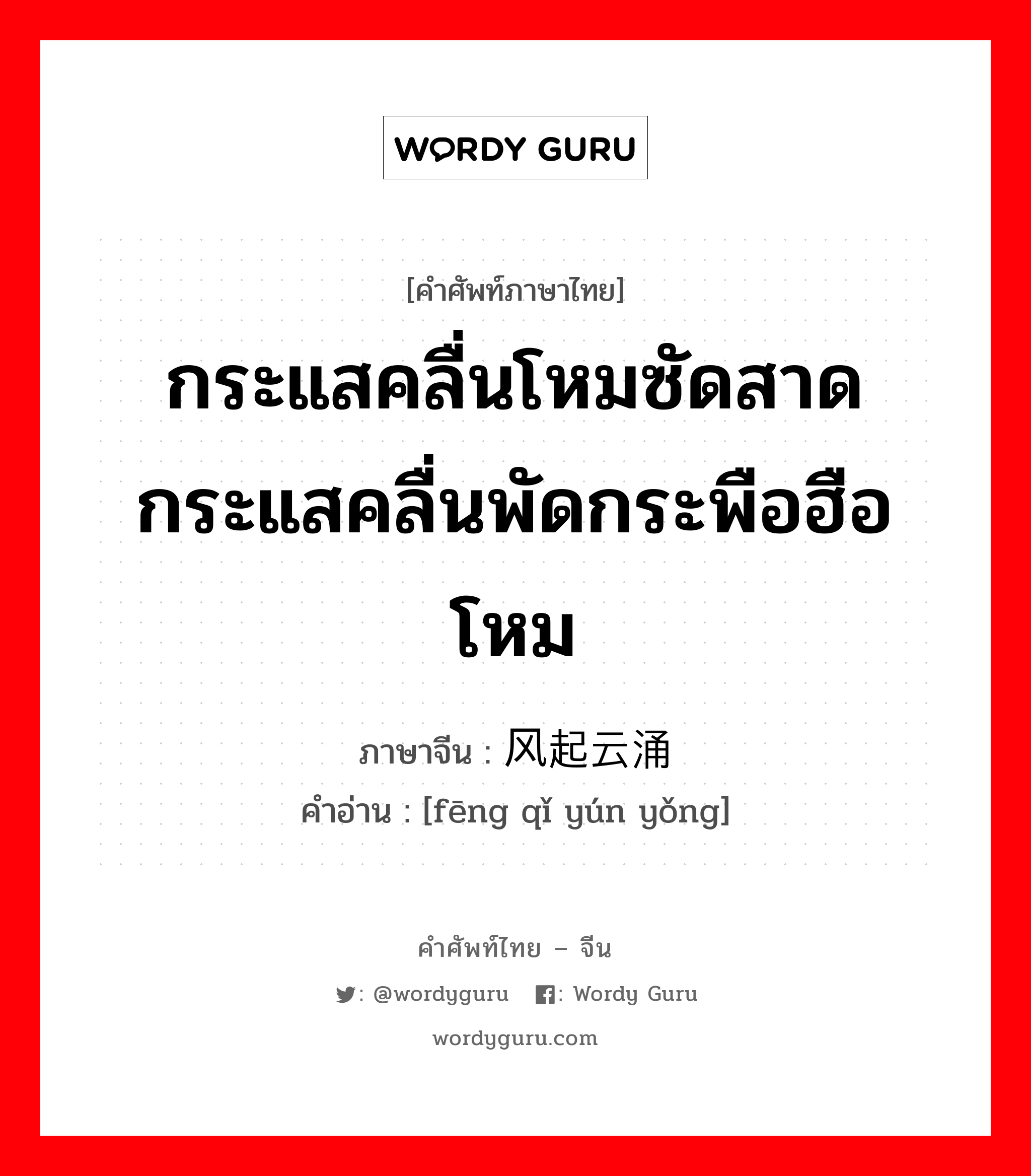 กระแสคลื่นโหมซัดสาด กระแสคลื่นพัดกระพือฮือโหม ภาษาจีนคืออะไร, คำศัพท์ภาษาไทย - จีน กระแสคลื่นโหมซัดสาด กระแสคลื่นพัดกระพือฮือโหม ภาษาจีน 风起云涌 คำอ่าน [fēng qǐ yún yǒng]