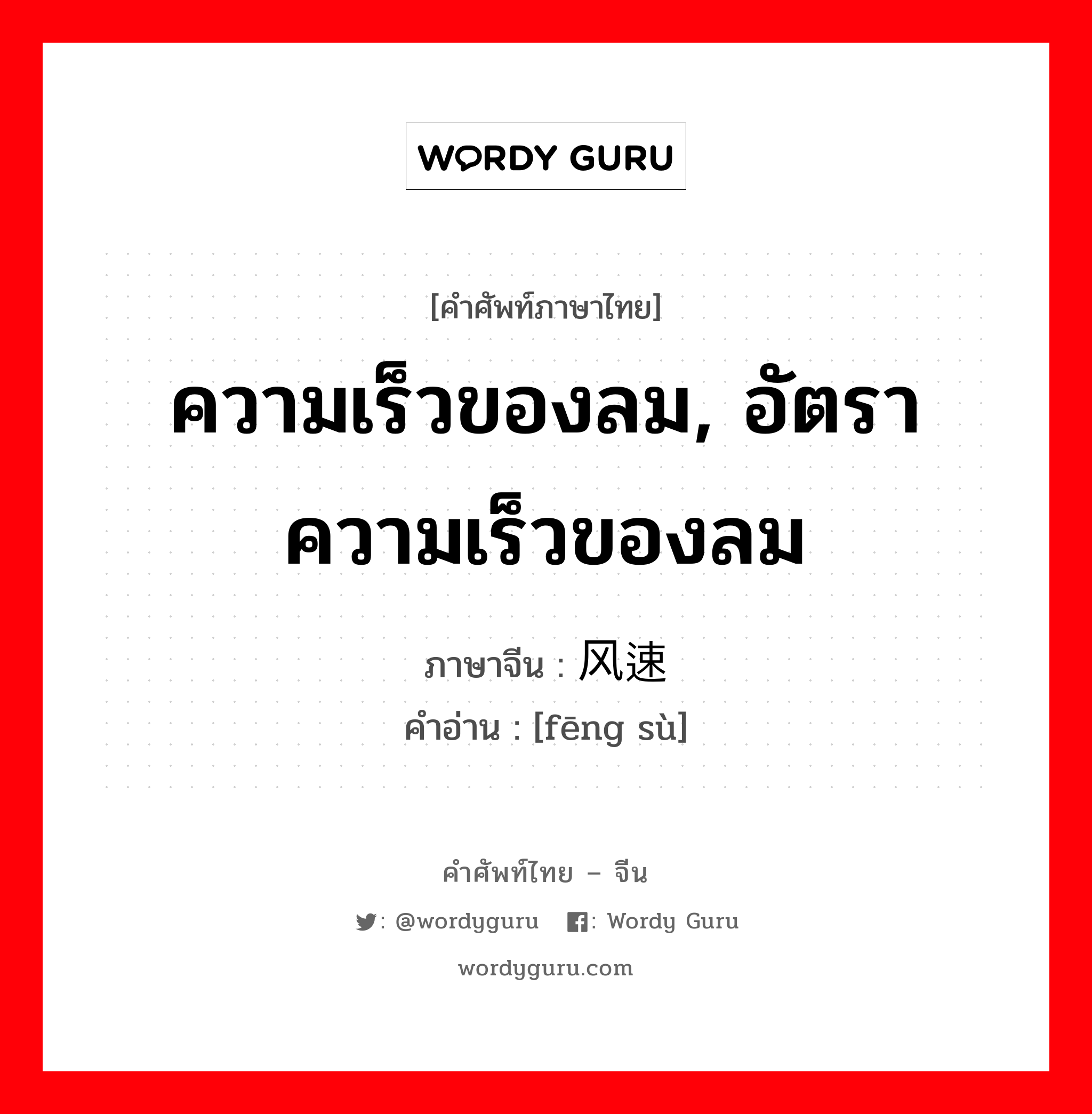 ความเร็วของลม, อัตราความเร็วของลม ภาษาจีนคืออะไร, คำศัพท์ภาษาไทย - จีน ความเร็วของลม, อัตราความเร็วของลม ภาษาจีน 风速 คำอ่าน [fēng sù]