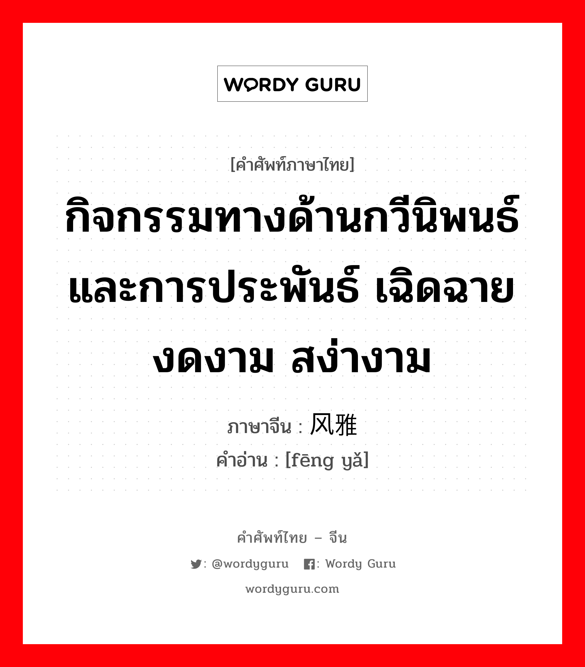 กิจกรรมทางด้านกวีนิพนธ์และการประพันธ์ เฉิดฉายงดงาม สง่างาม ภาษาจีนคืออะไร, คำศัพท์ภาษาไทย - จีน กิจกรรมทางด้านกวีนิพนธ์และการประพันธ์ เฉิดฉายงดงาม สง่างาม ภาษาจีน 风雅 คำอ่าน [fēng yǎ]