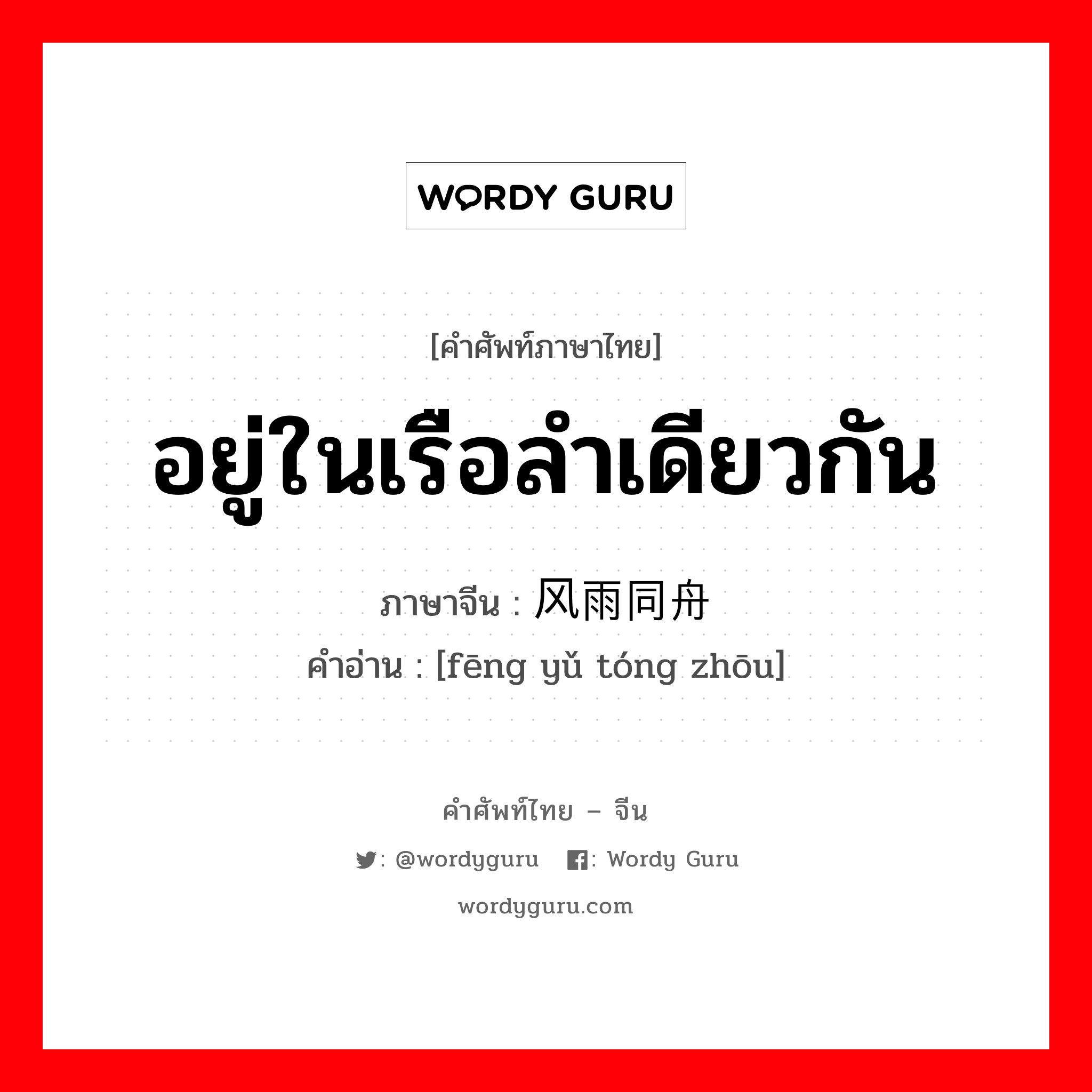 อยู่ในเรือลำเดียวกัน ภาษาจีนคืออะไร, คำศัพท์ภาษาไทย - จีน อยู่ในเรือลำเดียวกัน ภาษาจีน 风雨同舟 คำอ่าน [fēng yǔ tóng zhōu]