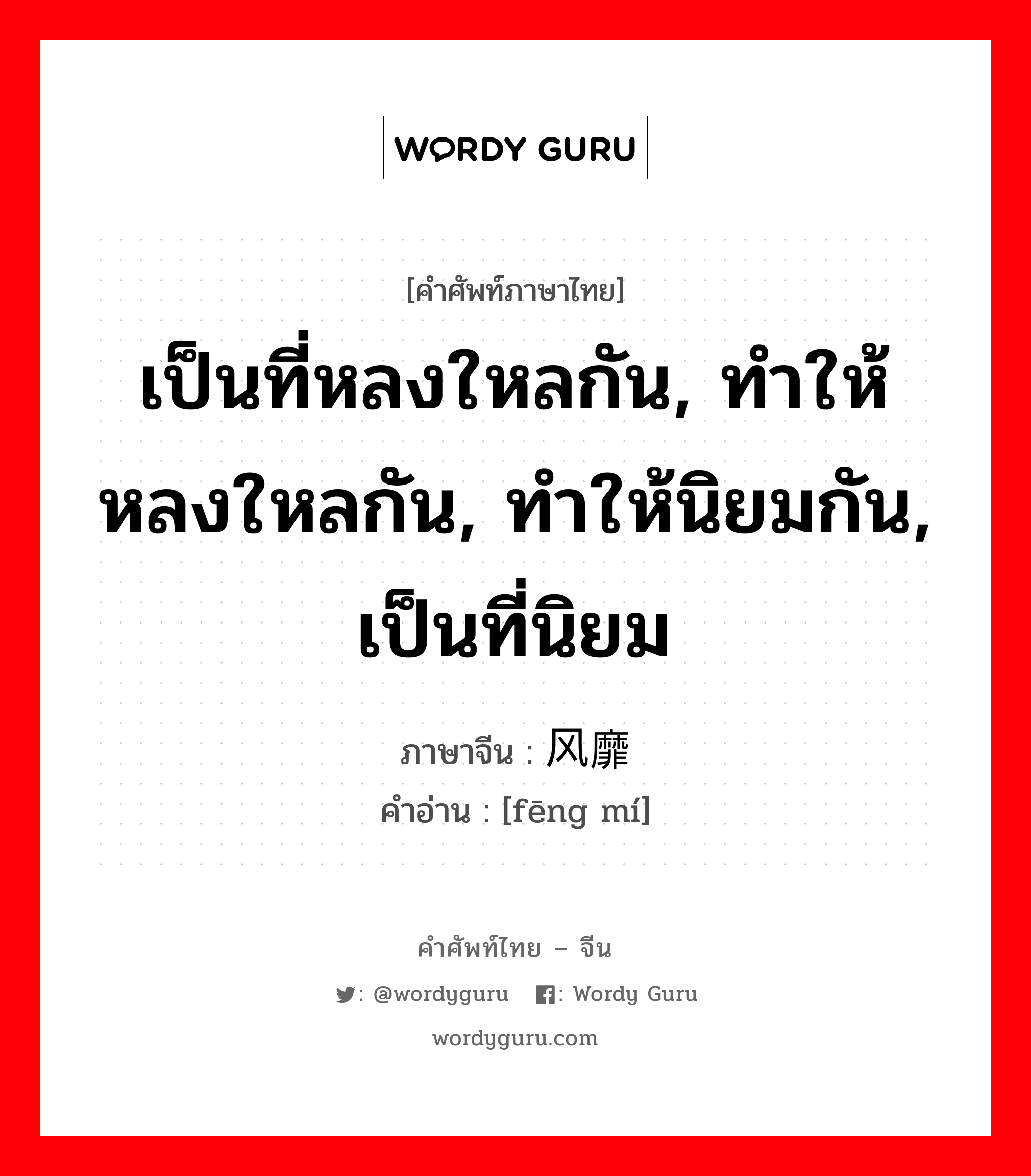 เป็นที่หลงใหลกัน, ทำให้หลงใหลกัน, ทำให้นิยมกัน, เป็นที่นิยม ภาษาจีนคืออะไร, คำศัพท์ภาษาไทย - จีน เป็นที่หลงใหลกัน, ทำให้หลงใหลกัน, ทำให้นิยมกัน, เป็นที่นิยม ภาษาจีน 风靡 คำอ่าน [fēng mí]