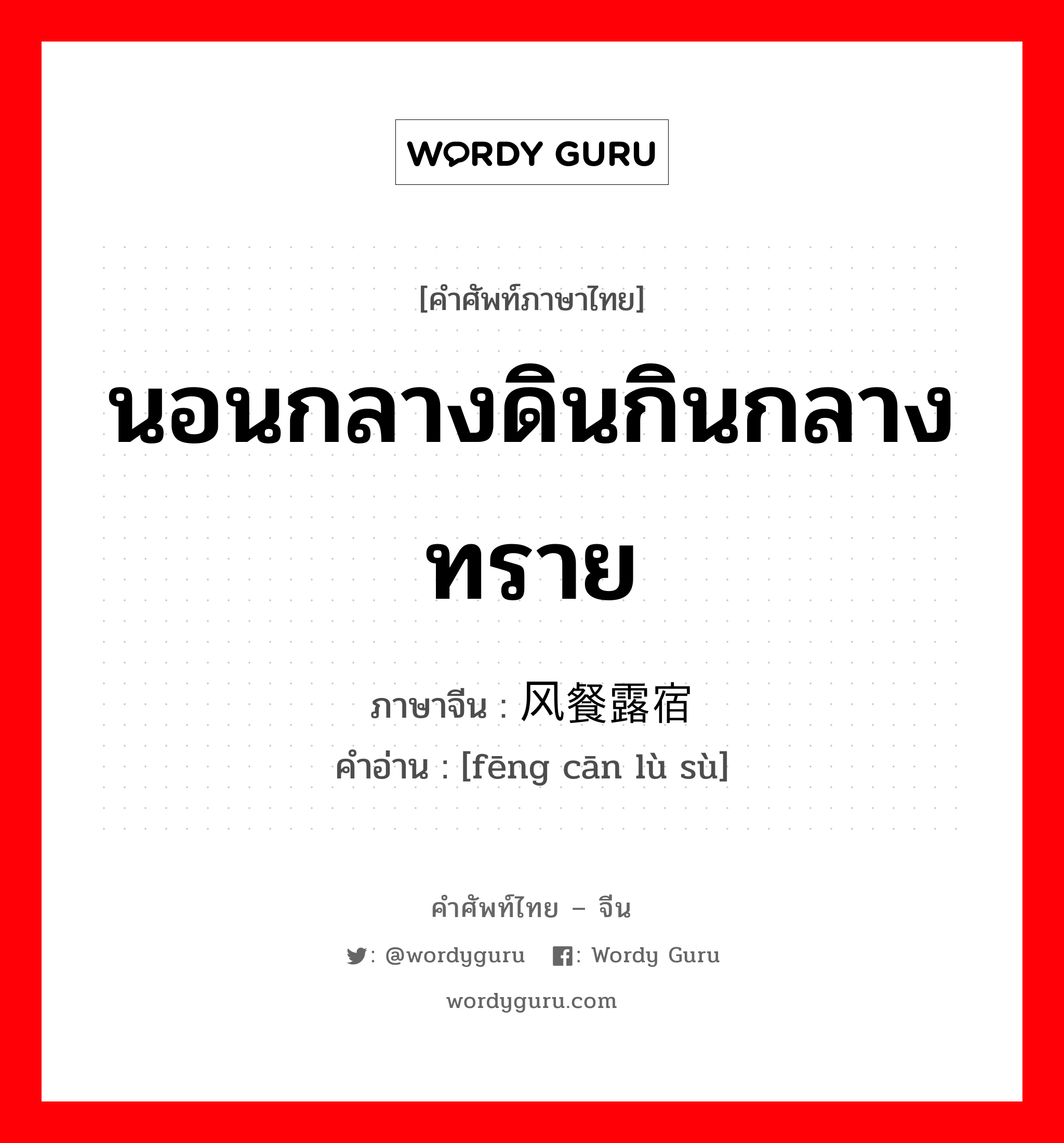 นอนกลางดินกินกลางทราย ภาษาจีนคืออะไร, คำศัพท์ภาษาไทย - จีน นอนกลางดินกินกลางทราย ภาษาจีน 风餐露宿 คำอ่าน [fēng cān lù sù]