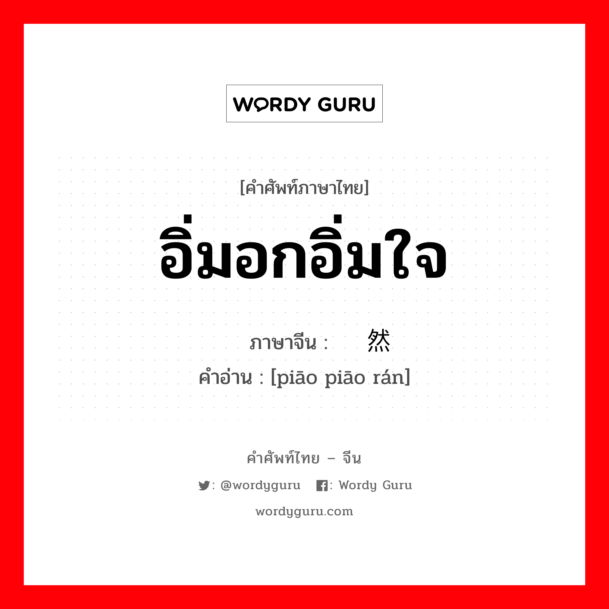 อิ่มอกอิ่มใจ ภาษาจีนคืออะไร, คำศัพท์ภาษาไทย - จีน อิ่มอกอิ่มใจ ภาษาจีน 飘飘然 คำอ่าน [piāo piāo rán]