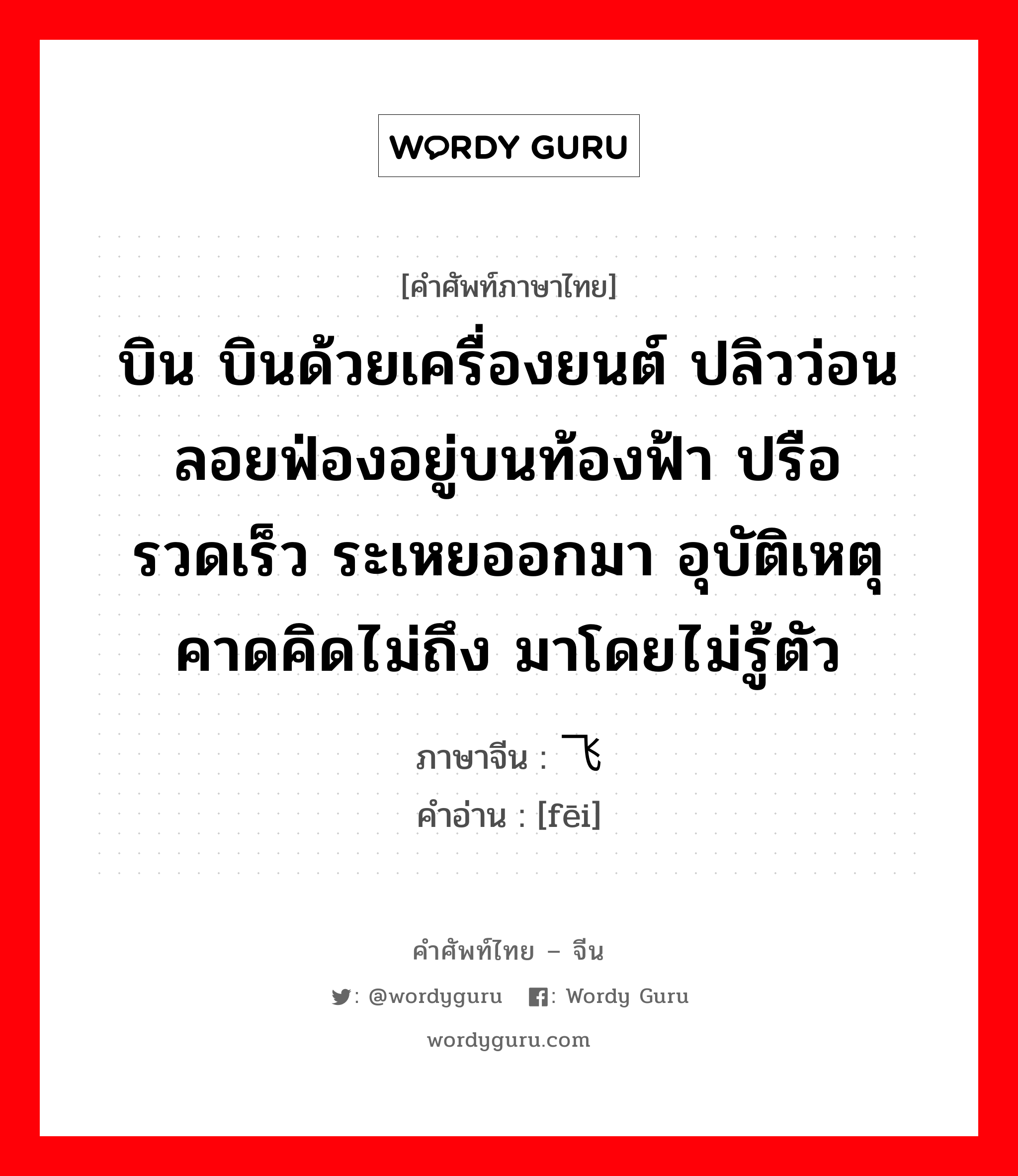 บิน บินด้วยเครื่องยนต์ ปลิวว่อน ลอยฟ่องอยู่บนท้องฟ้า ปรือ รวดเร็ว ระเหยออกมา อุบัติเหตุ คาดคิดไม่ถึง มาโดยไม่รู้ตัว ภาษาจีนคืออะไร, คำศัพท์ภาษาไทย - จีน บิน บินด้วยเครื่องยนต์ ปลิวว่อน ลอยฟ่องอยู่บนท้องฟ้า ปรือ รวดเร็ว ระเหยออกมา อุบัติเหตุ คาดคิดไม่ถึง มาโดยไม่รู้ตัว ภาษาจีน 飞 คำอ่าน [fēi]