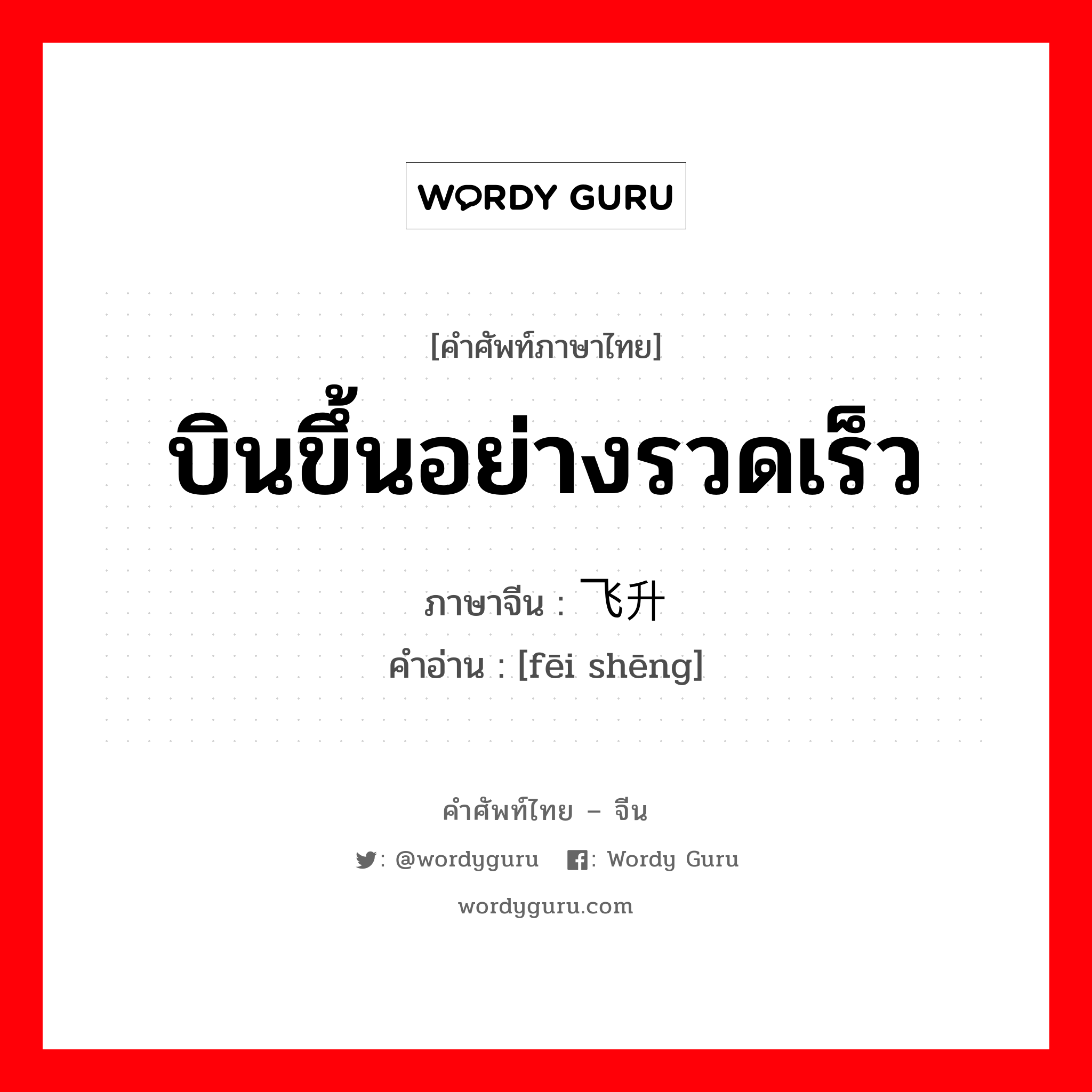 บินขึ้นอย่างรวดเร็ว ภาษาจีนคืออะไร, คำศัพท์ภาษาไทย - จีน บินขึ้นอย่างรวดเร็ว ภาษาจีน 飞升 คำอ่าน [fēi shēng]