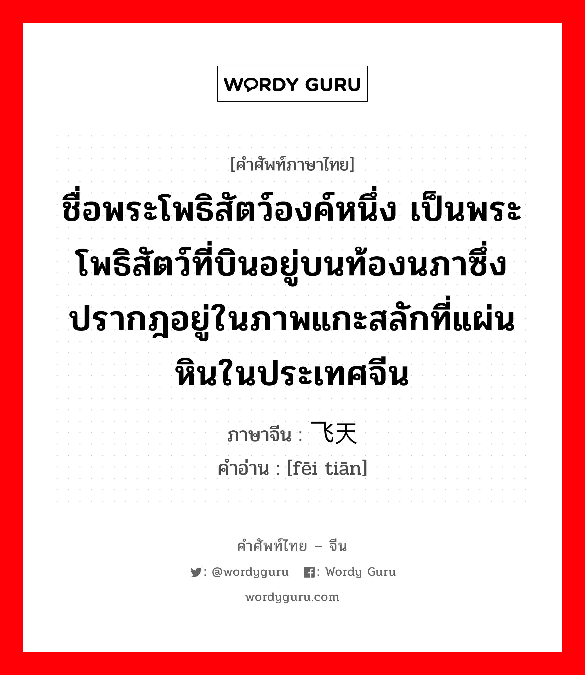 ชื่อพระโพธิสัตว์องค์หนึ่ง เป็นพระโพธิสัตว์ที่บินอยู่บนท้องนภาซึ่งปรากฎอยู่ในภาพแกะสลักที่แผ่นหินในประเทศจีน ภาษาจีนคืออะไร, คำศัพท์ภาษาไทย - จีน ชื่อพระโพธิสัตว์องค์หนึ่ง เป็นพระโพธิสัตว์ที่บินอยู่บนท้องนภาซึ่งปรากฎอยู่ในภาพแกะสลักที่แผ่นหินในประเทศจีน ภาษาจีน 飞天 คำอ่าน [fēi tiān]