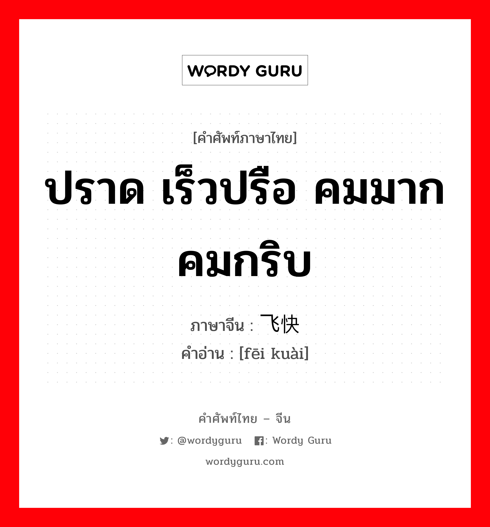 ปราด เร็วปรือ คมมากคมกริบ ภาษาจีนคืออะไร, คำศัพท์ภาษาไทย - จีน ปราด เร็วปรือ คมมากคมกริบ ภาษาจีน 飞快 คำอ่าน [fēi kuài]