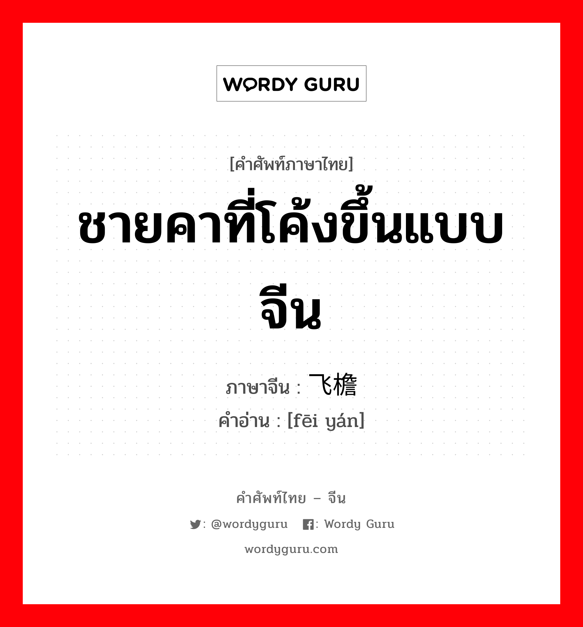 ชายคาที่โค้งขึ้นแบบจีน ภาษาจีนคืออะไร, คำศัพท์ภาษาไทย - จีน ชายคาที่โค้งขึ้นแบบจีน ภาษาจีน 飞檐 คำอ่าน [fēi yán]