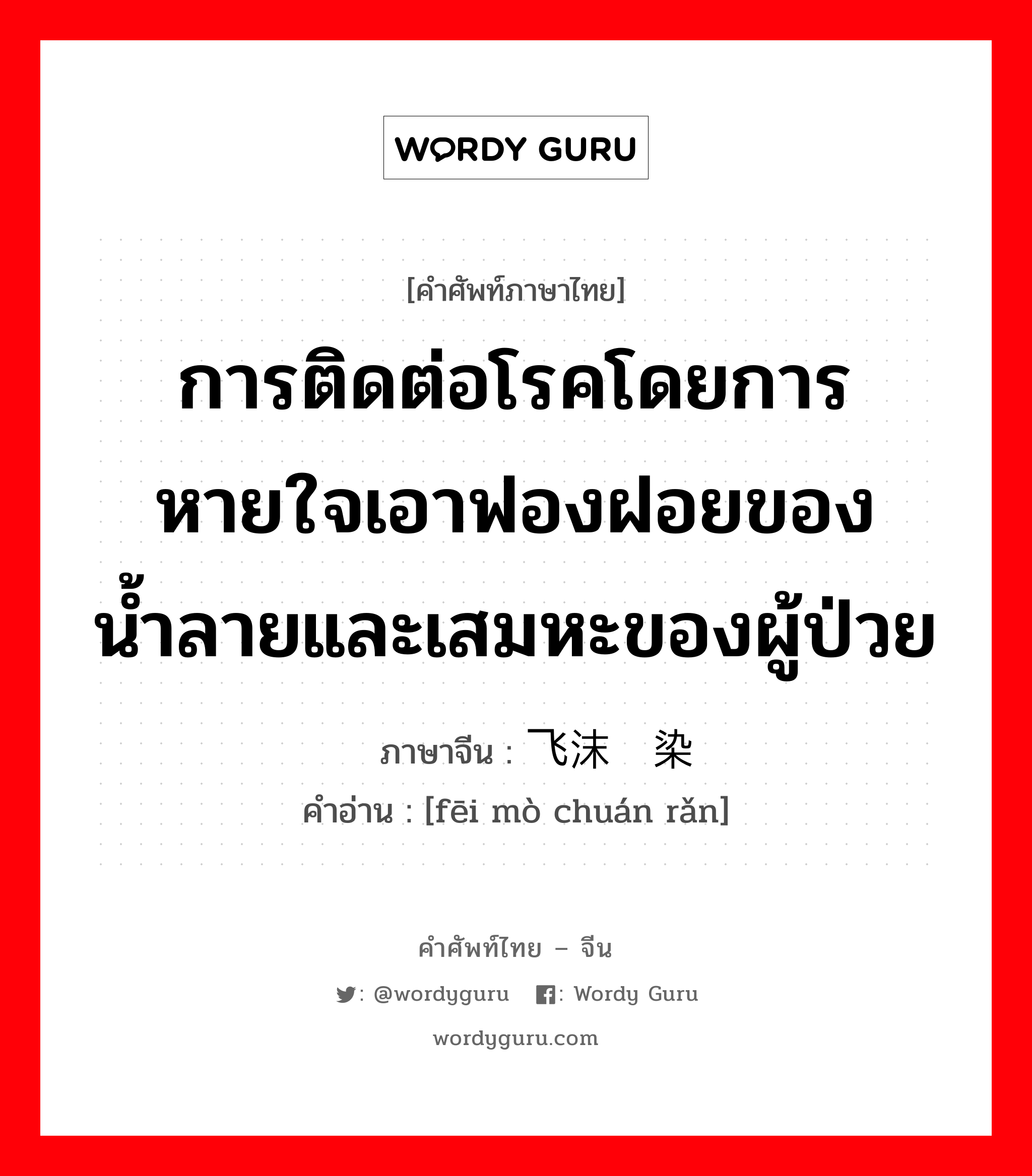 การติดต่อโรคโดยการหายใจเอาฟองฝอยของน้ำลายและเสมหะของผู้ป่วย ภาษาจีนคืออะไร, คำศัพท์ภาษาไทย - จีน การติดต่อโรคโดยการหายใจเอาฟองฝอยของน้ำลายและเสมหะของผู้ป่วย ภาษาจีน 飞沫传染 คำอ่าน [fēi mò chuán rǎn]